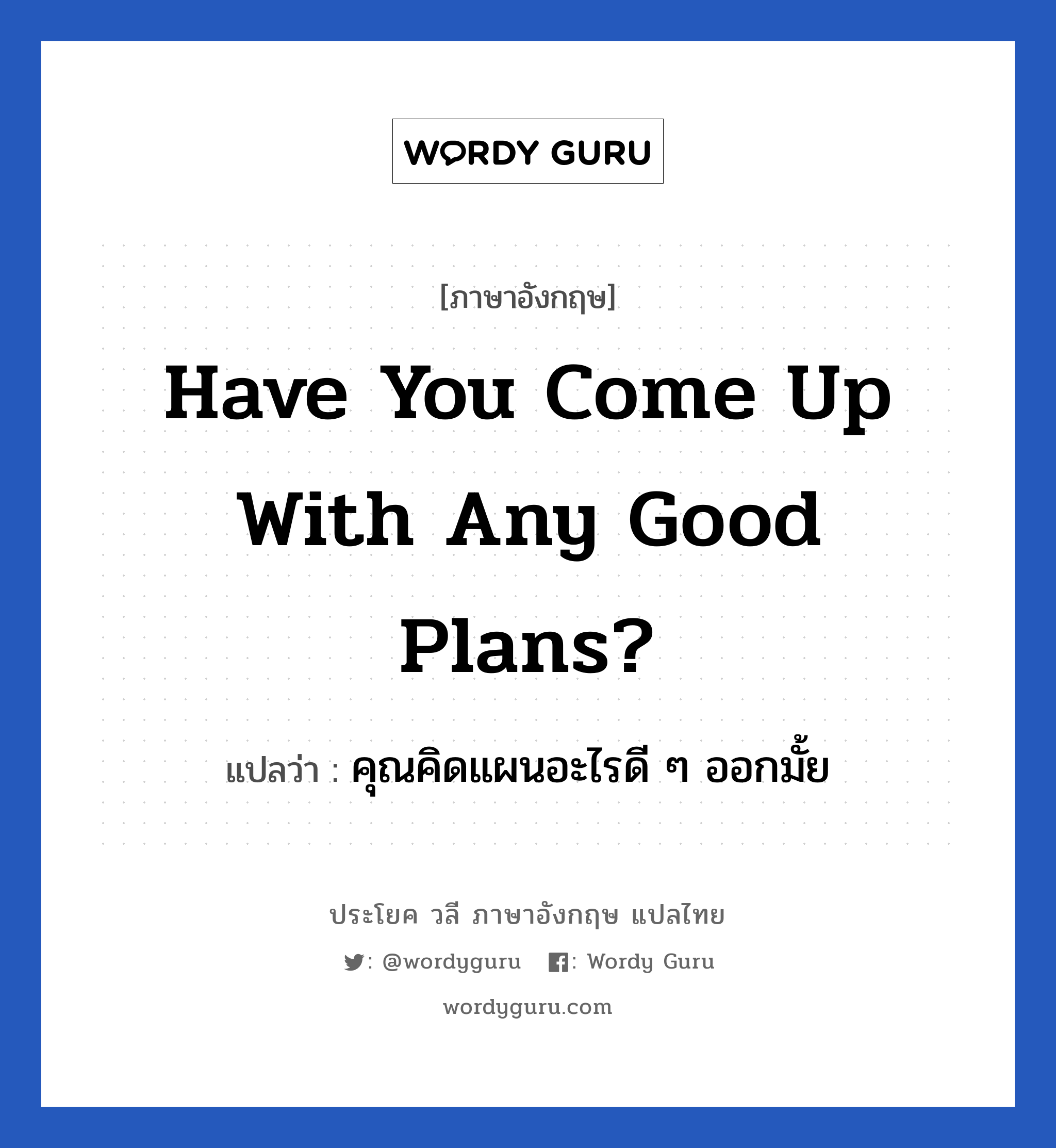 Have you come up with any good plans? แปลว่า?, วลีภาษาอังกฤษ Have you come up with any good plans? แปลว่า คุณคิดแผนอะไรดี ๆ ออกมั้ย หมวด ในที่ทำงาน