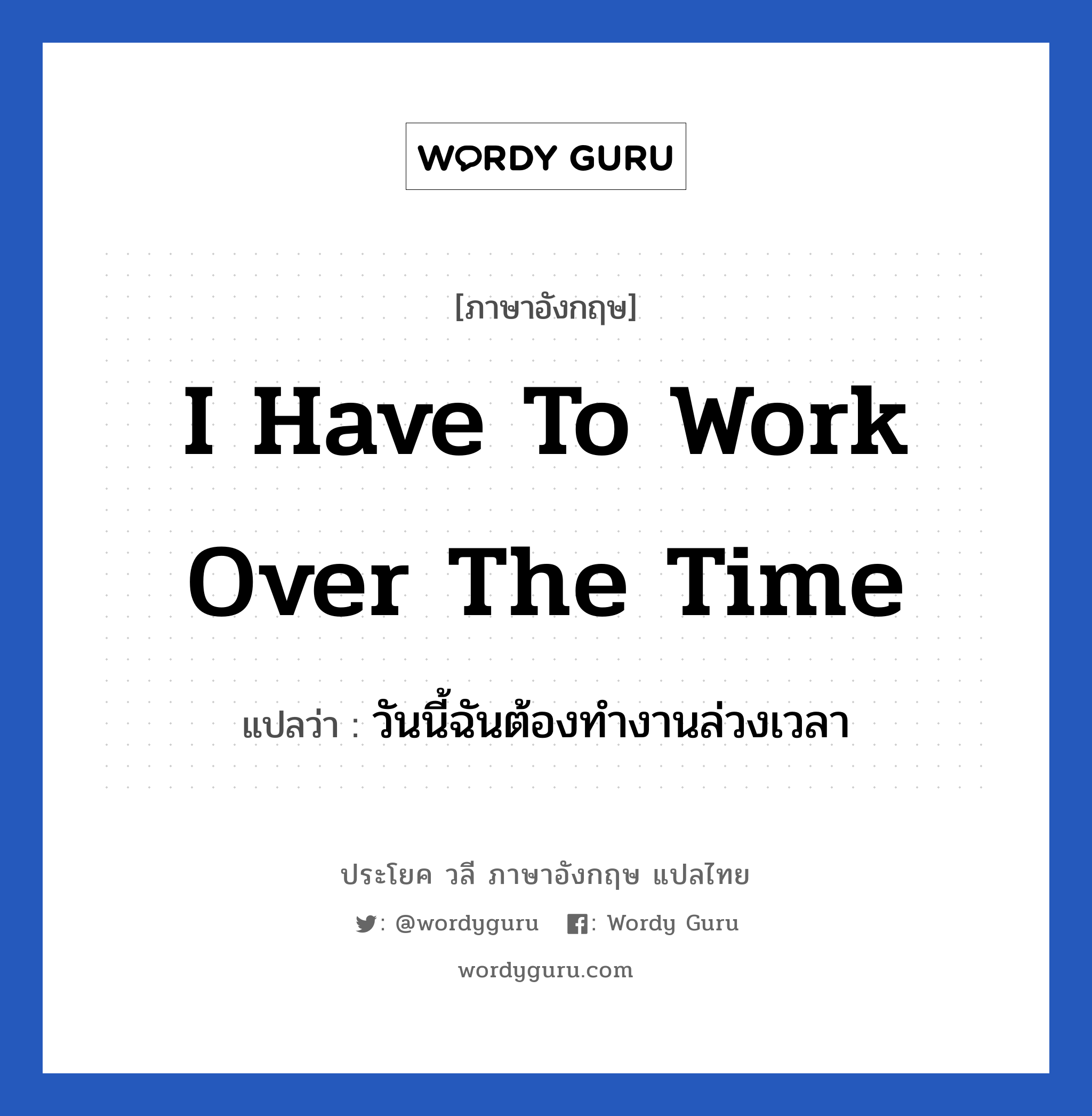 I have to work over the time แปลว่า?, วลีภาษาอังกฤษ I have to work over the time แปลว่า วันนี้ฉันต้องทำงานล่วงเวลา หมวด ในที่ทำงาน