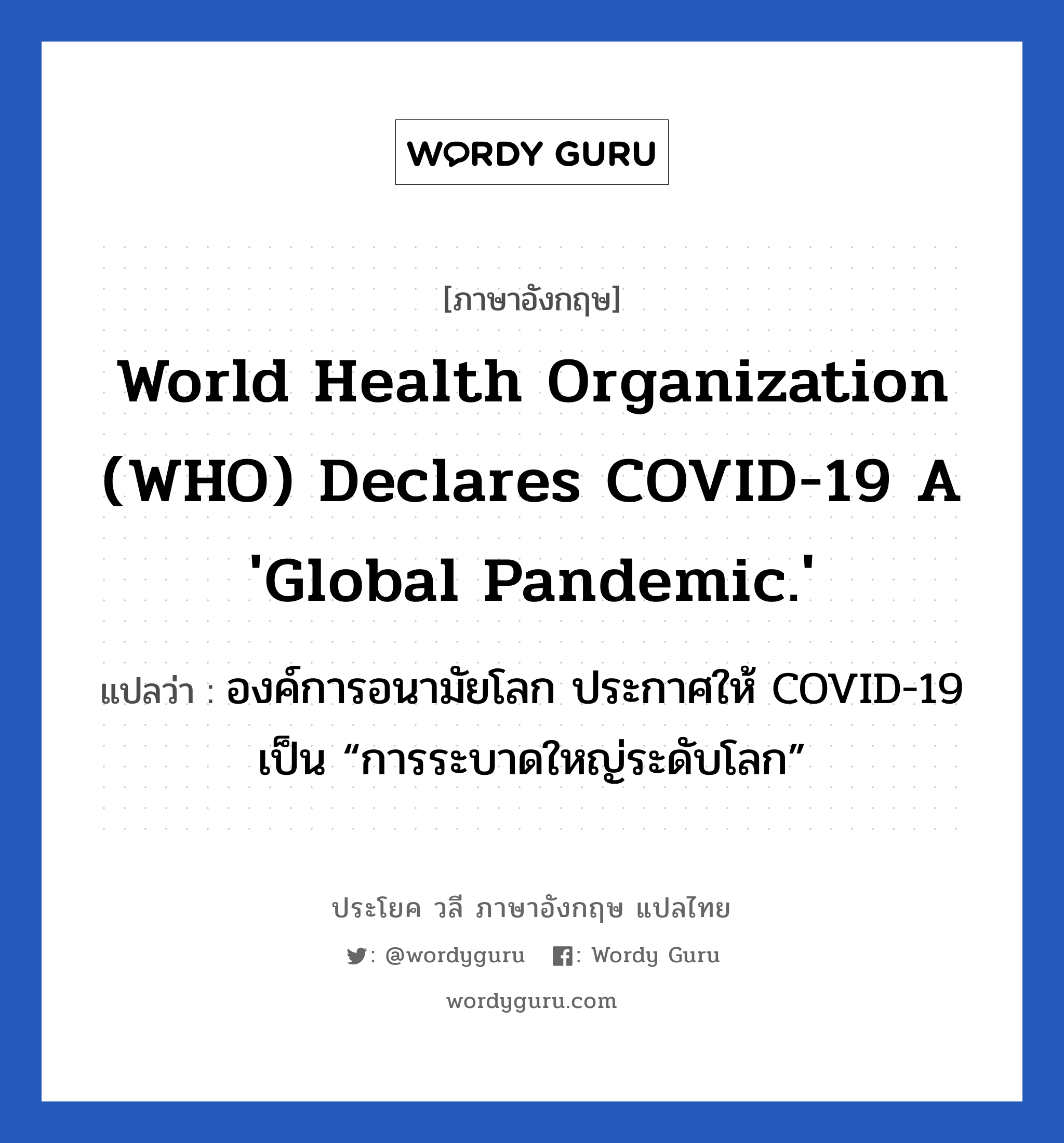 องค์การอนามัยโลก ประกาศให้ COVID-19 เป็น “การระบาดใหญ่ระดับโลก” ภาษาอังกฤษ?, วลีภาษาอังกฤษ องค์การอนามัยโลก ประกาศให้ COVID-19 เป็น “การระบาดใหญ่ระดับโลก” แปลว่า World Health Organization (WHO) Declares COVID-19 a 'Global Pandemic.'