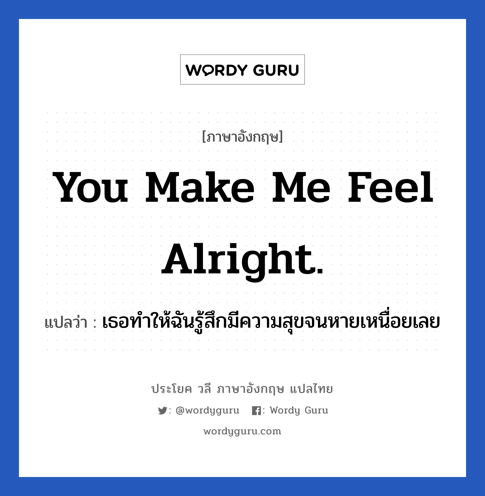 You make me feel alright. แปลว่า?, วลีภาษาอังกฤษ You make me feel alright. แปลว่า เธอทำให้ฉันรู้สึกมีความสุขจนหายเหนื่อยเลย