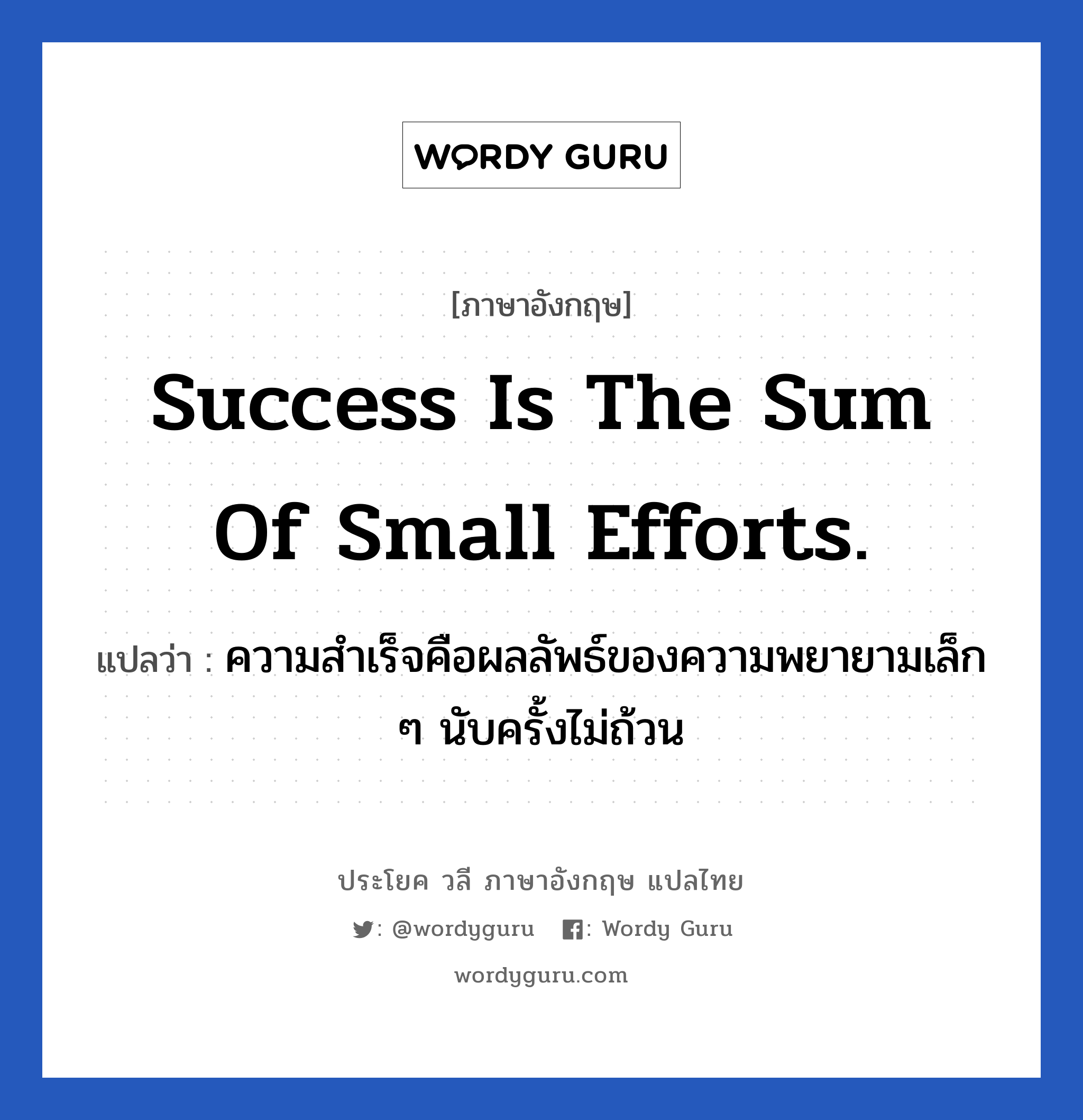 ความสำเร็จคือผลลัพธ์ของความพยายามเล็ก ๆ นับครั้งไม่ถ้วน ภาษาอังกฤษ?, วลีภาษาอังกฤษ ความสำเร็จคือผลลัพธ์ของความพยายามเล็ก ๆ นับครั้งไม่ถ้วน แปลว่า Success is the sum of small efforts. หมวด ในที่ทำงาน