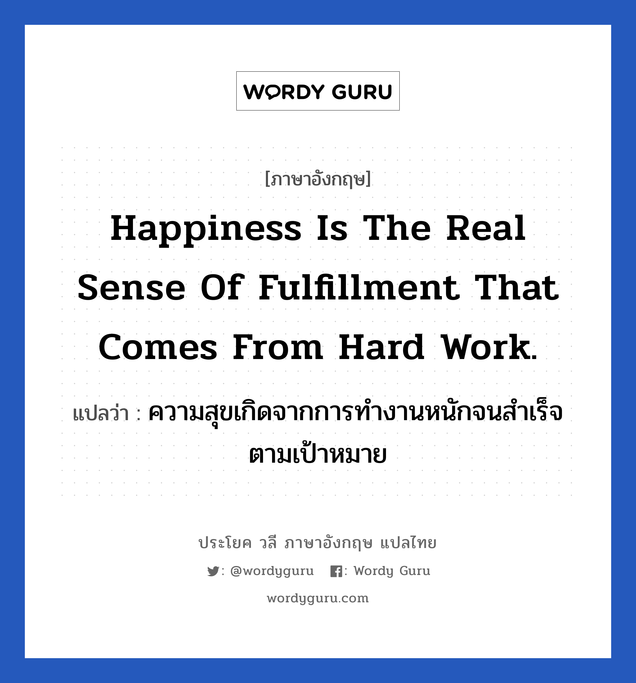 Happiness is the real sense of fulfillment that comes from hard work. แปลว่า? เป็นประโยคในกลุ่มประเภท ในที่ทำงาน, วลีภาษาอังกฤษ Happiness is the real sense of fulfillment that comes from hard work. แปลว่า ความสุขเกิดจากการทำงานหนักจนสำเร็จตามเป้าหมาย หมวด ในที่ทำงาน