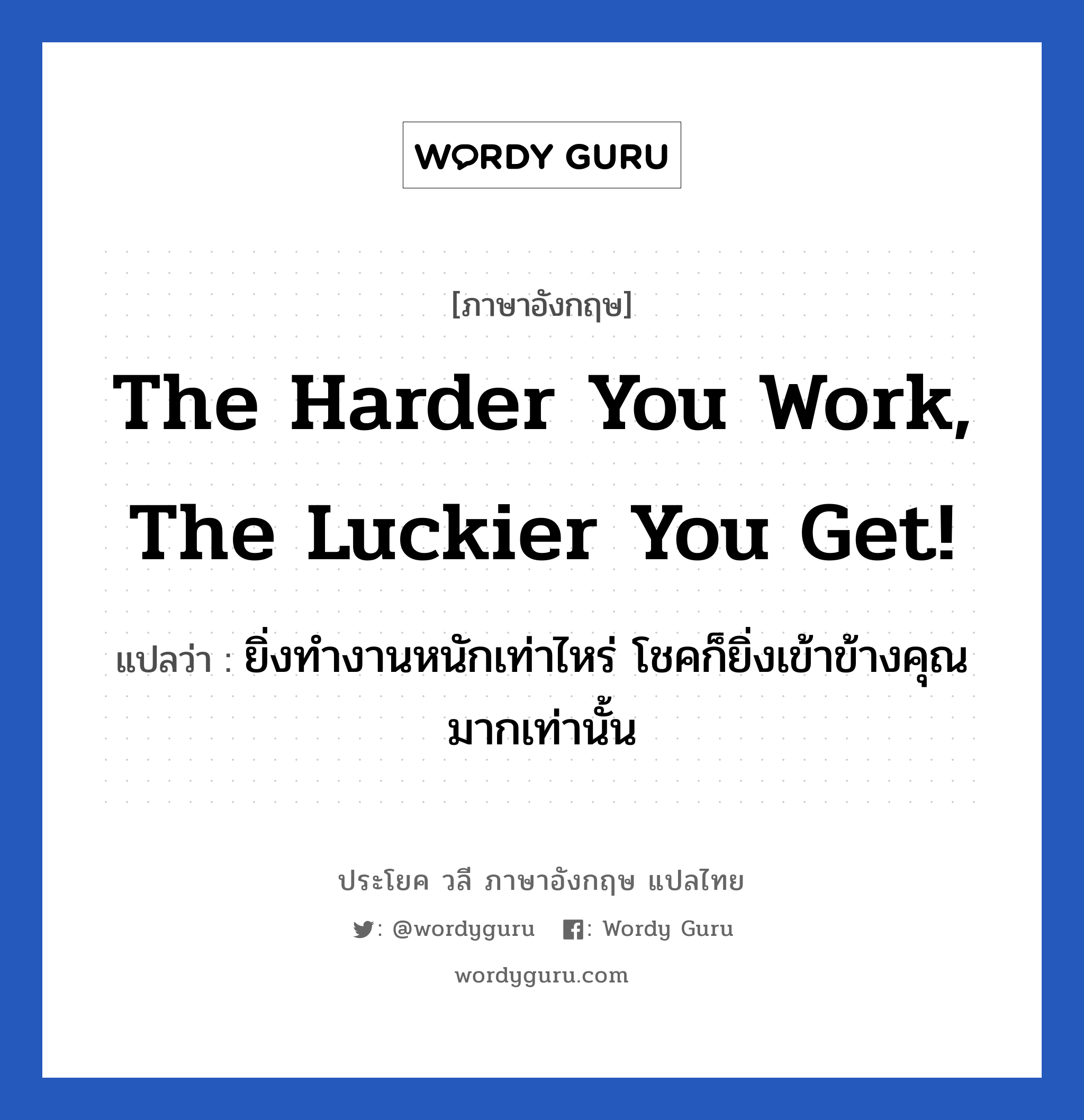 The harder you work, the luckier you get! แปลว่า? เป็นประโยคในกลุ่มประเภท ในที่ทำงาน, วลีภาษาอังกฤษ The harder you work, the luckier you get! แปลว่า ยิ่งทำงานหนักเท่าไหร่ โชคก็ยิ่งเข้าข้างคุณมากเท่านั้น หมวด ในที่ทำงาน