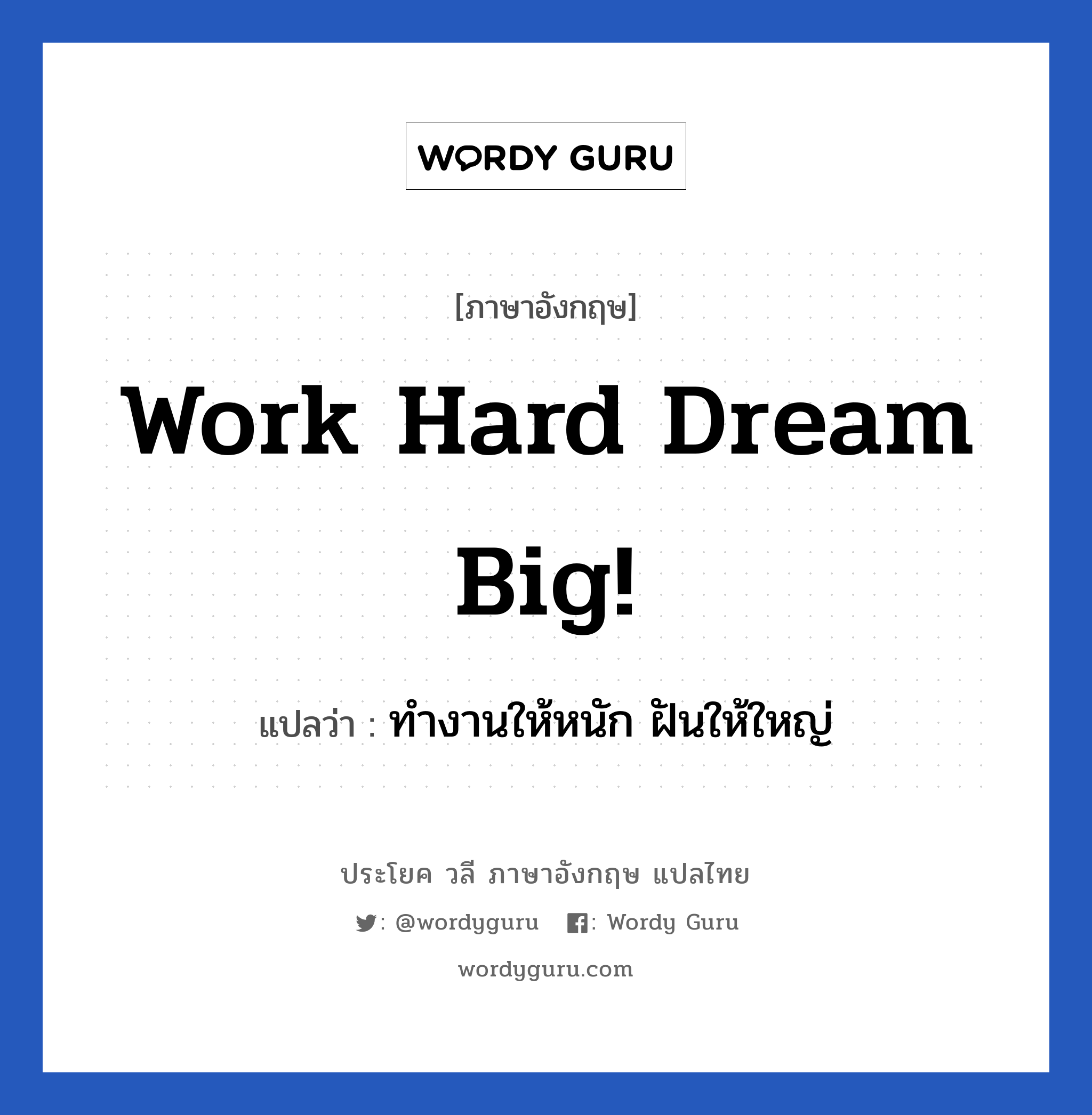 Work hard Dream big! แปลว่า? เป็นประโยคในกลุ่มประเภท ในที่ทำงาน, วลีภาษาอังกฤษ Work hard Dream big! แปลว่า ทำงานให้หนัก ฝันให้ใหญ่ หมวด ในที่ทำงาน