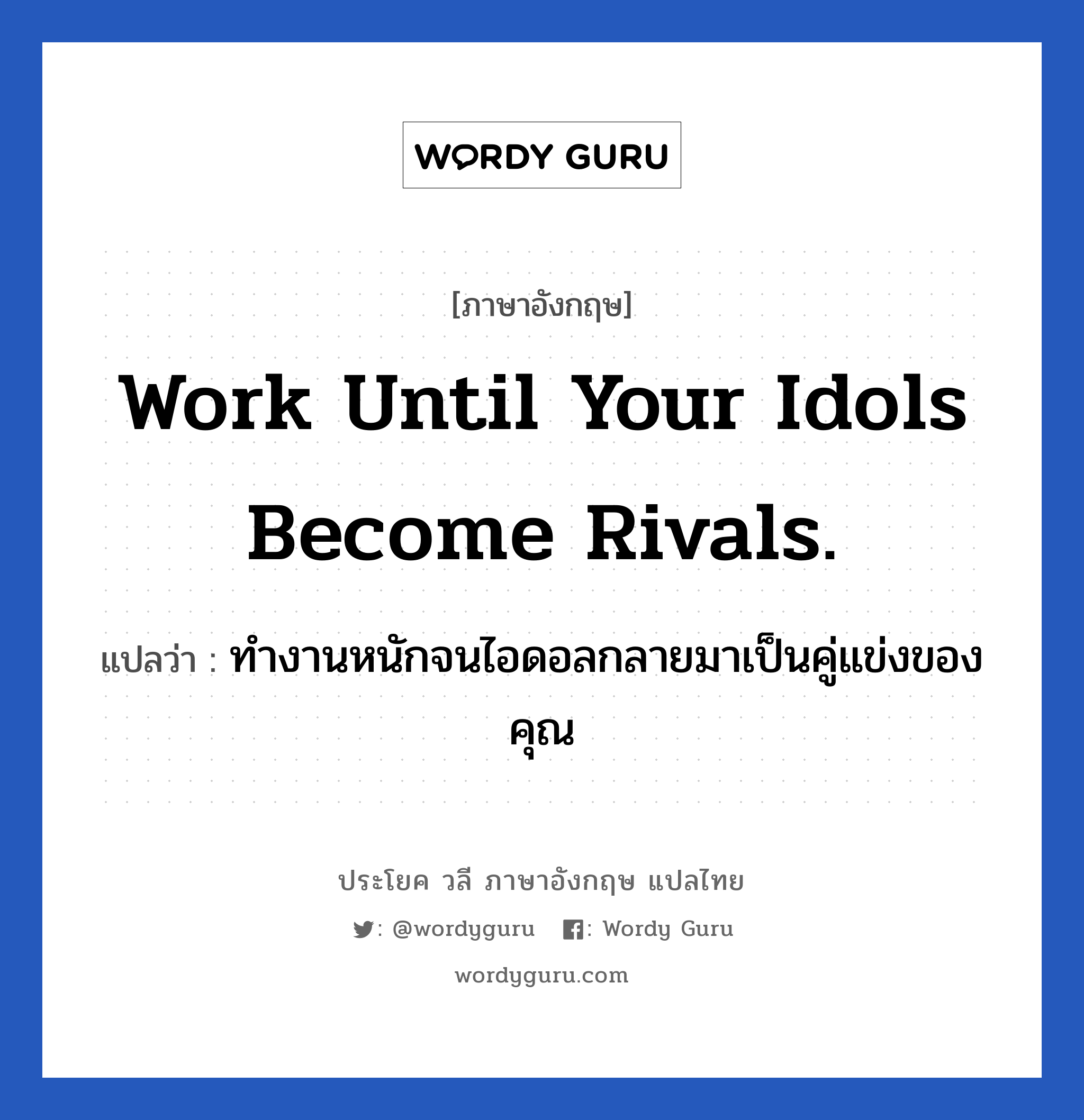 Work until your idols become Rivals. แปลว่า? เป็นประโยคในกลุ่มประเภท ในที่ทำงาน, วลีภาษาอังกฤษ Work until your idols become Rivals. แปลว่า ทำงานหนักจนไอดอลกลายมาเป็นคู่แข่งของคุณ หมวด ในที่ทำงาน