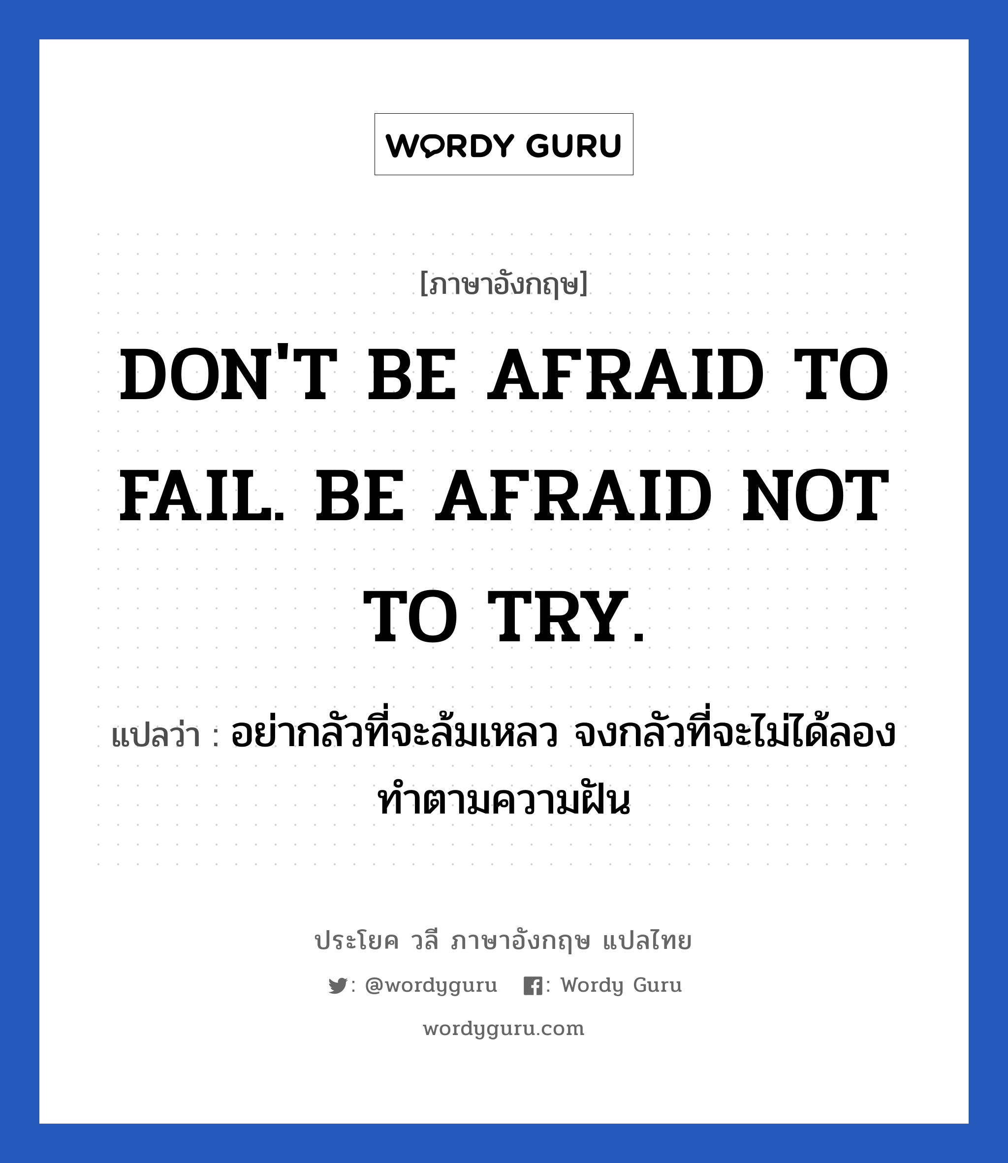 อย่ากลัวที่จะล้มเหลว จงกลัวที่จะไม่ได้ลองทำตามความฝัน ภาษาอังกฤษ?, วลีภาษาอังกฤษ อย่ากลัวที่จะล้มเหลว จงกลัวที่จะไม่ได้ลองทำตามความฝัน แปลว่า DON'T BE AFRAID TO FAIL. BE AFRAID NOT TO TRY. หมวด ในที่ทำงาน