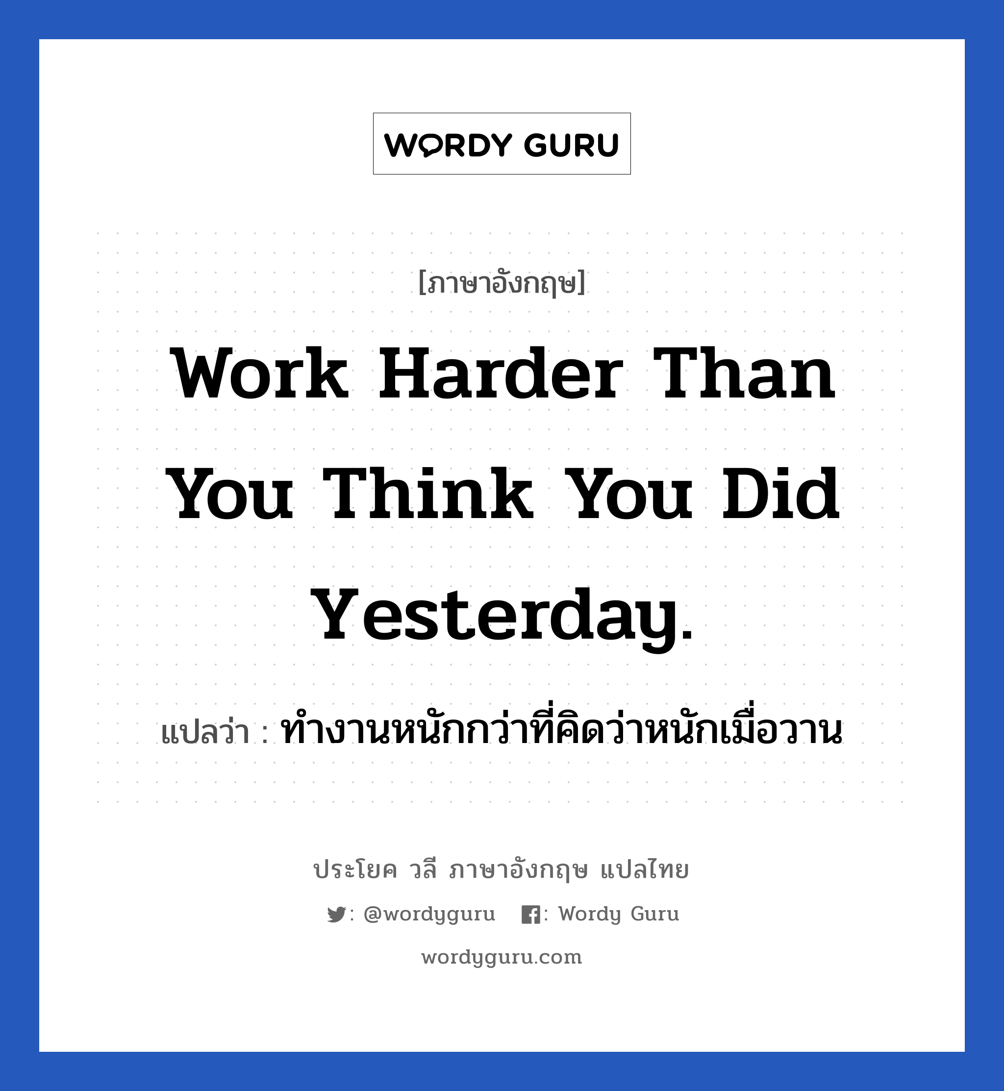 Work harder than you think you did yesterday. แปลว่า? เป็นประโยคในกลุ่มประเภท ในที่ทำงาน, วลีภาษาอังกฤษ Work harder than you think you did yesterday. แปลว่า ทำงานหนักกว่าที่คิดว่าหนักเมื่อวาน หมวด ในที่ทำงาน
