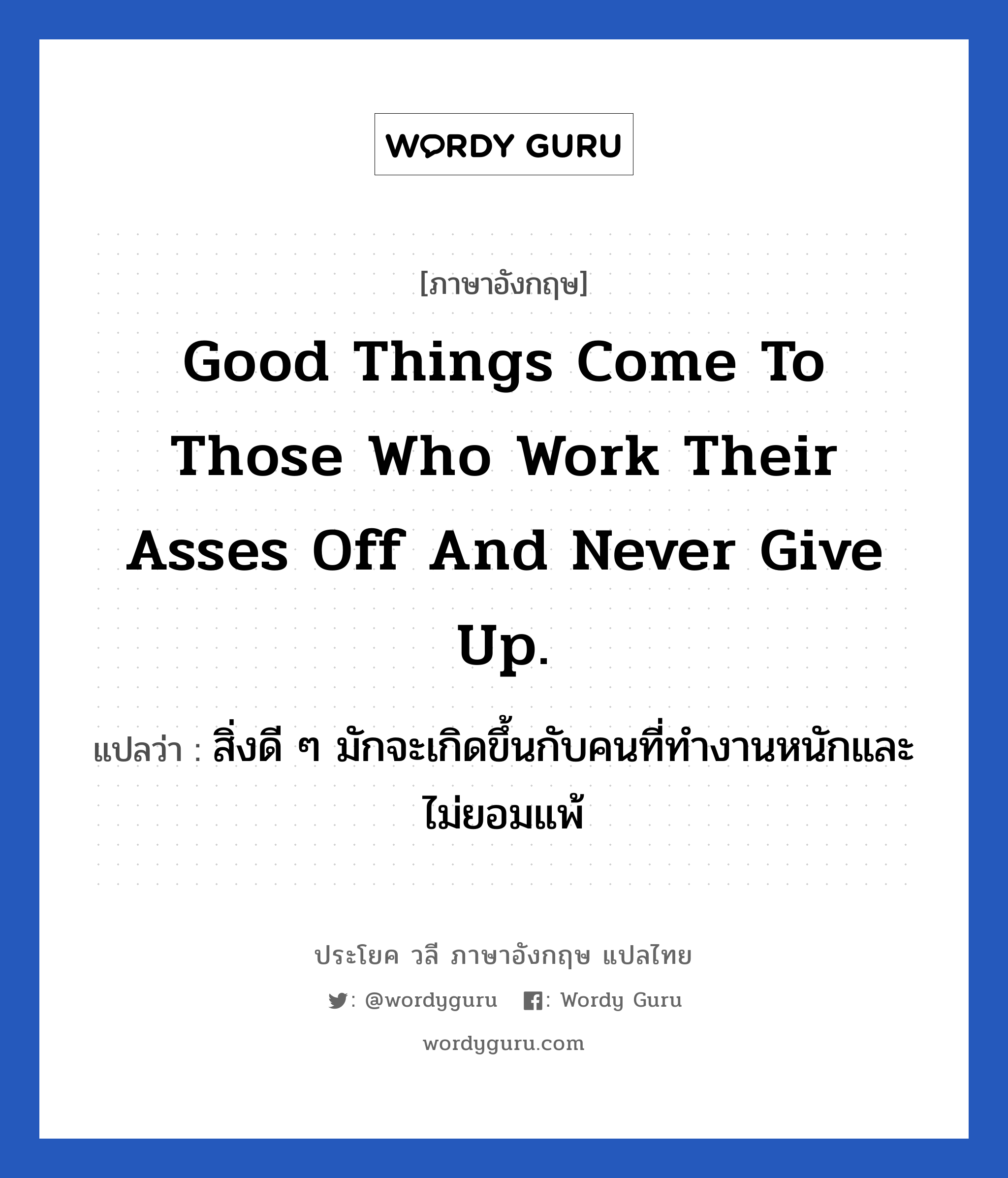 Good things come to those who work their asses off and never give up. แปลว่า? เป็นประโยคในกลุ่มประเภท ในที่ทำงาน, วลีภาษาอังกฤษ Good things come to those who work their asses off and never give up. แปลว่า สิ่งดี ๆ มักจะเกิดขึ้นกับคนที่ทำงานหนักและไม่ยอมแพ้ หมวด ในที่ทำงาน