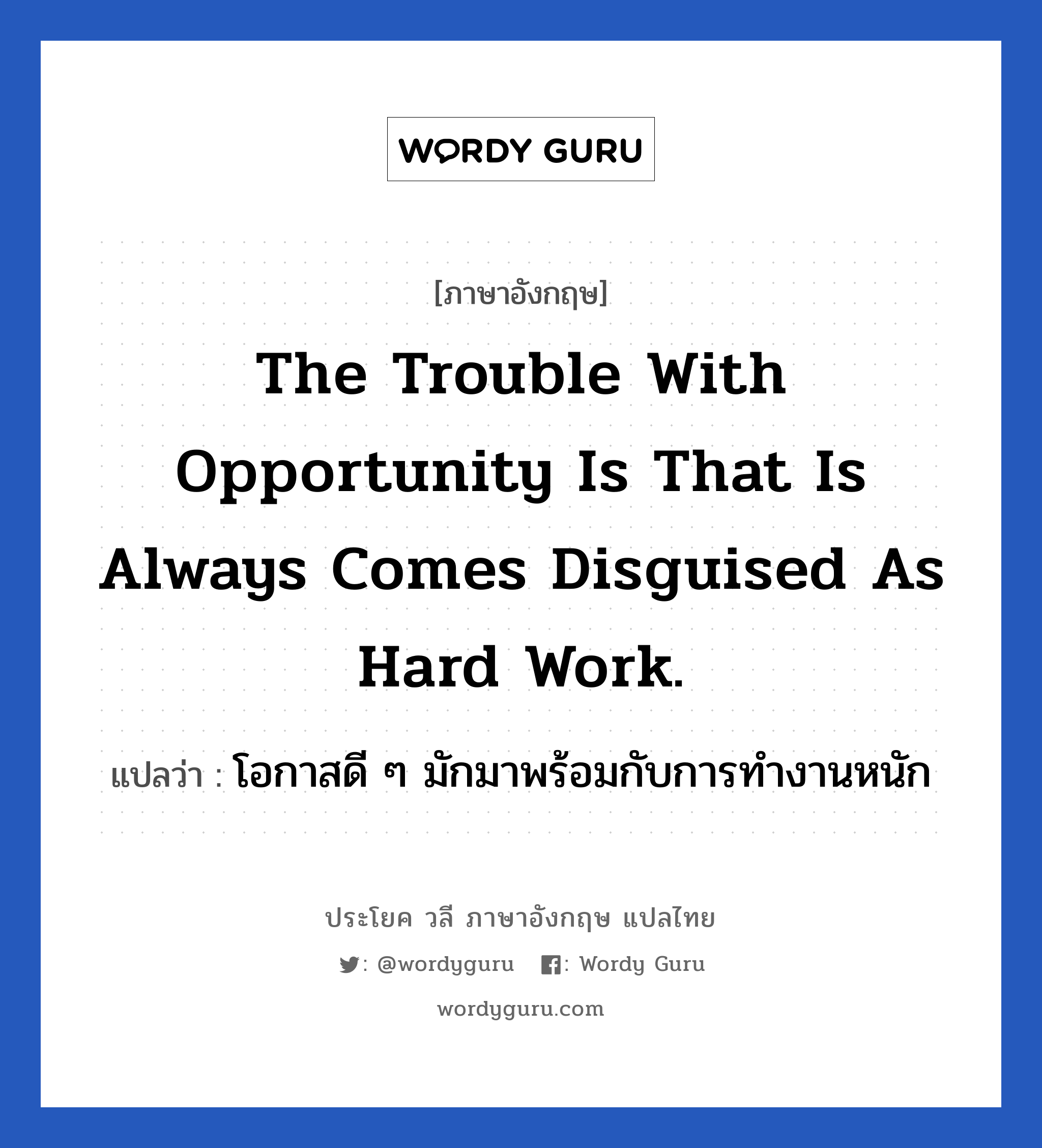 โอกาสดี ๆ มักมาพร้อมกับการทำงานหนัก ภาษาอังกฤษ?, วลีภาษาอังกฤษ โอกาสดี ๆ มักมาพร้อมกับการทำงานหนัก แปลว่า The trouble with opportunity is that is always comes disguised as hard work. หมวด ในที่ทำงาน