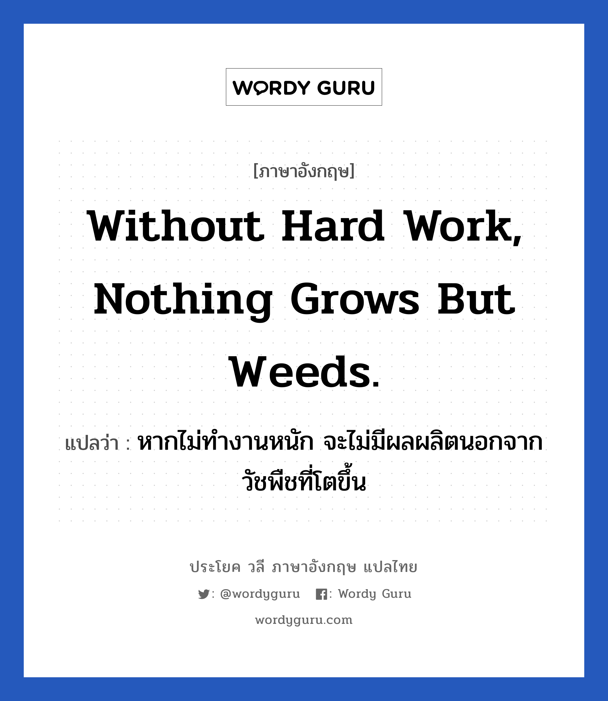หากไม่ทำงานหนัก จะไม่มีผลผลิตนอกจากวัชพืชที่โตขึ้น ภาษาอังกฤษ?, วลีภาษาอังกฤษ หากไม่ทำงานหนัก จะไม่มีผลผลิตนอกจากวัชพืชที่โตขึ้น แปลว่า Without hard work, nothing grows but weeds. หมวด ในที่ทำงาน