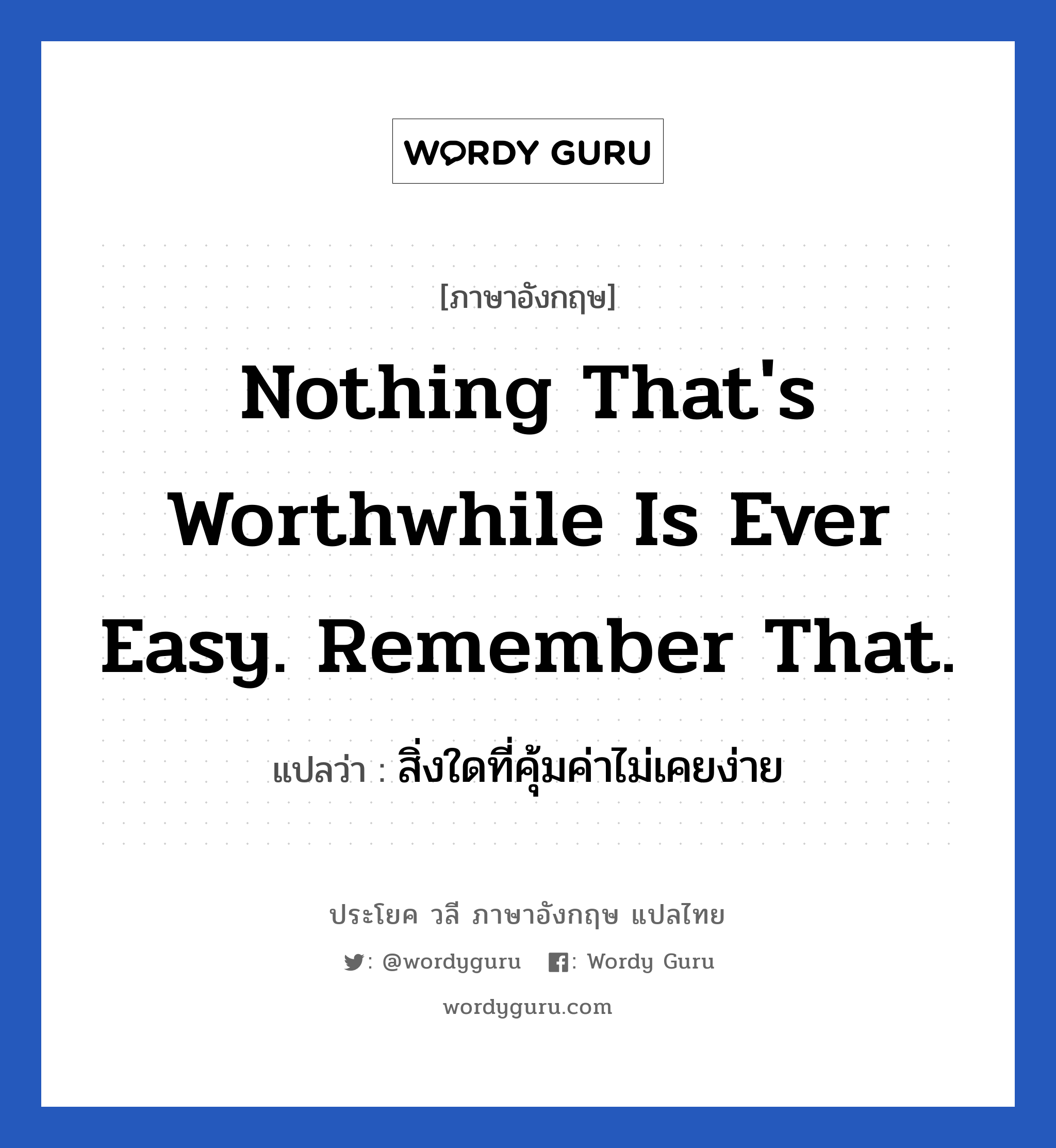 สิ่งใดที่คุ้มค่าไม่เคยง่าย ภาษาอังกฤษ?, วลีภาษาอังกฤษ สิ่งใดที่คุ้มค่าไม่เคยง่าย แปลว่า Nothing that's worthwhile is ever easy. Remember that. หมวด ในที่ทำงาน