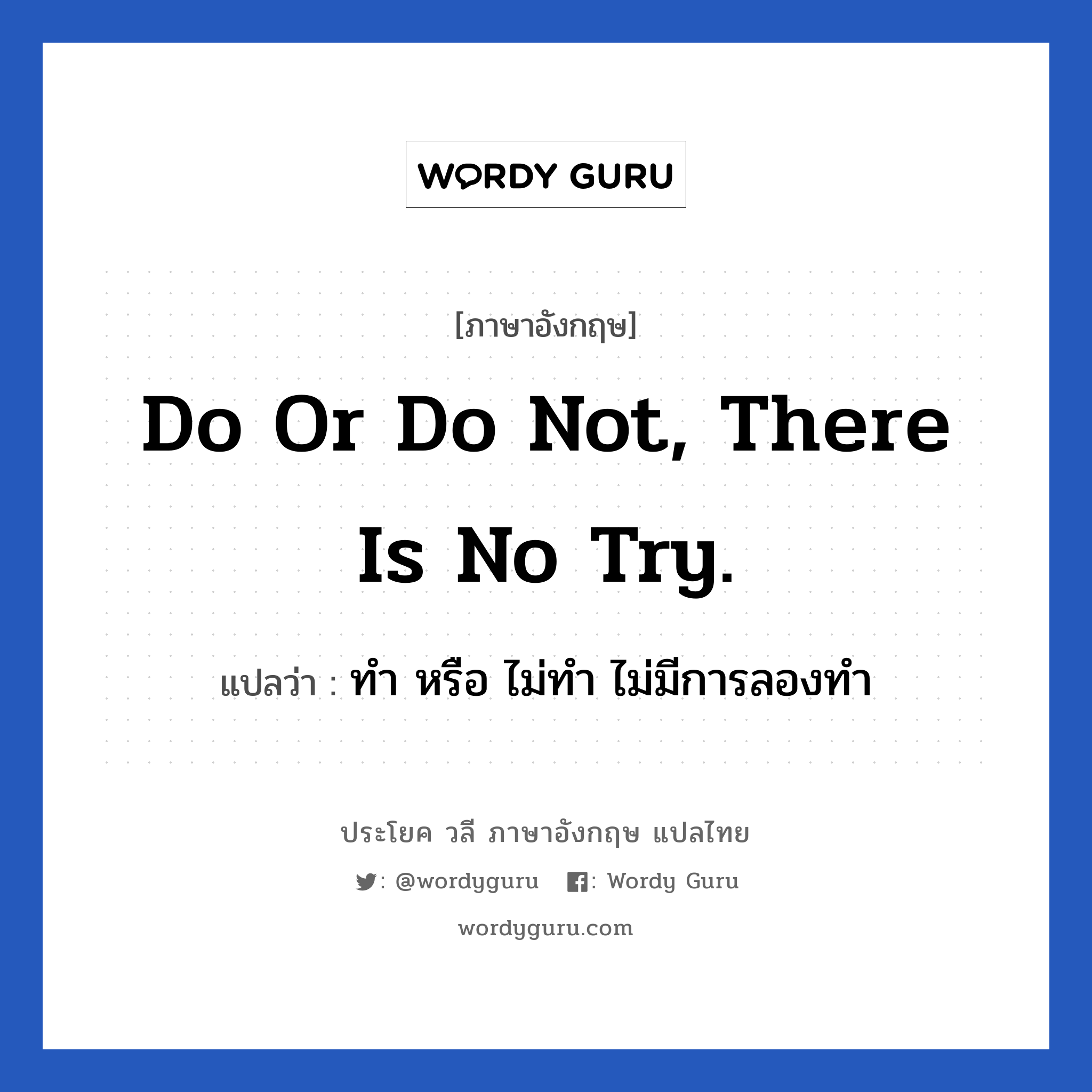 Do or Do not, there is no try. แปลว่า? เป็นประโยคในกลุ่มประเภท ในที่ทำงาน, วลีภาษาอังกฤษ Do or Do not, there is no try. แปลว่า ทำ หรือ ไม่ทำ ไม่มีการลองทำ หมวด ในที่ทำงาน