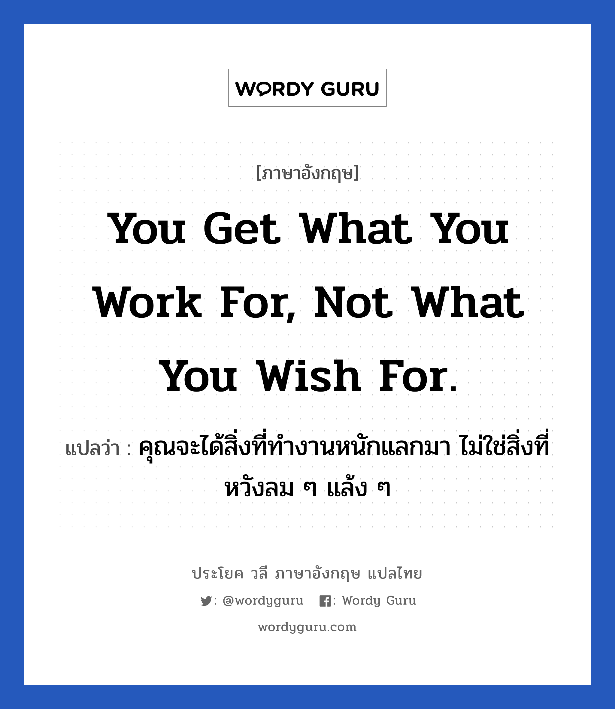 คุณจะได้สิ่งที่ทำงานหนักแลกมา ไม่ใช่สิ่งที่หวังลม ๆ แล้ง ๆ ภาษาอังกฤษ?, วลีภาษาอังกฤษ คุณจะได้สิ่งที่ทำงานหนักแลกมา ไม่ใช่สิ่งที่หวังลม ๆ แล้ง ๆ แปลว่า You get what you work for, not what you wish for. หมวด ในที่ทำงาน