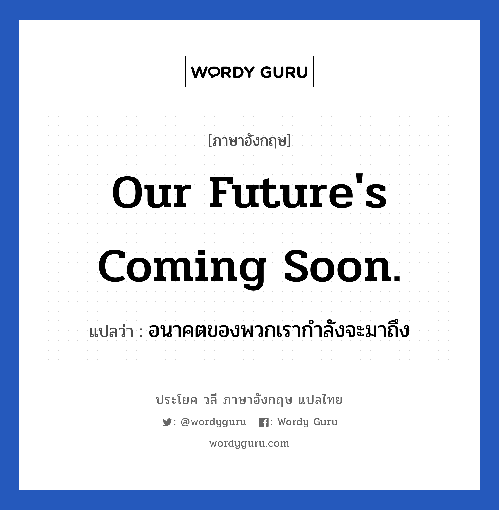 อนาคตของพวกเรากำลังจะมาถึง ภาษาอังกฤษ?, วลีภาษาอังกฤษ อนาคตของพวกเรากำลังจะมาถึง แปลว่า Our future's coming soon.