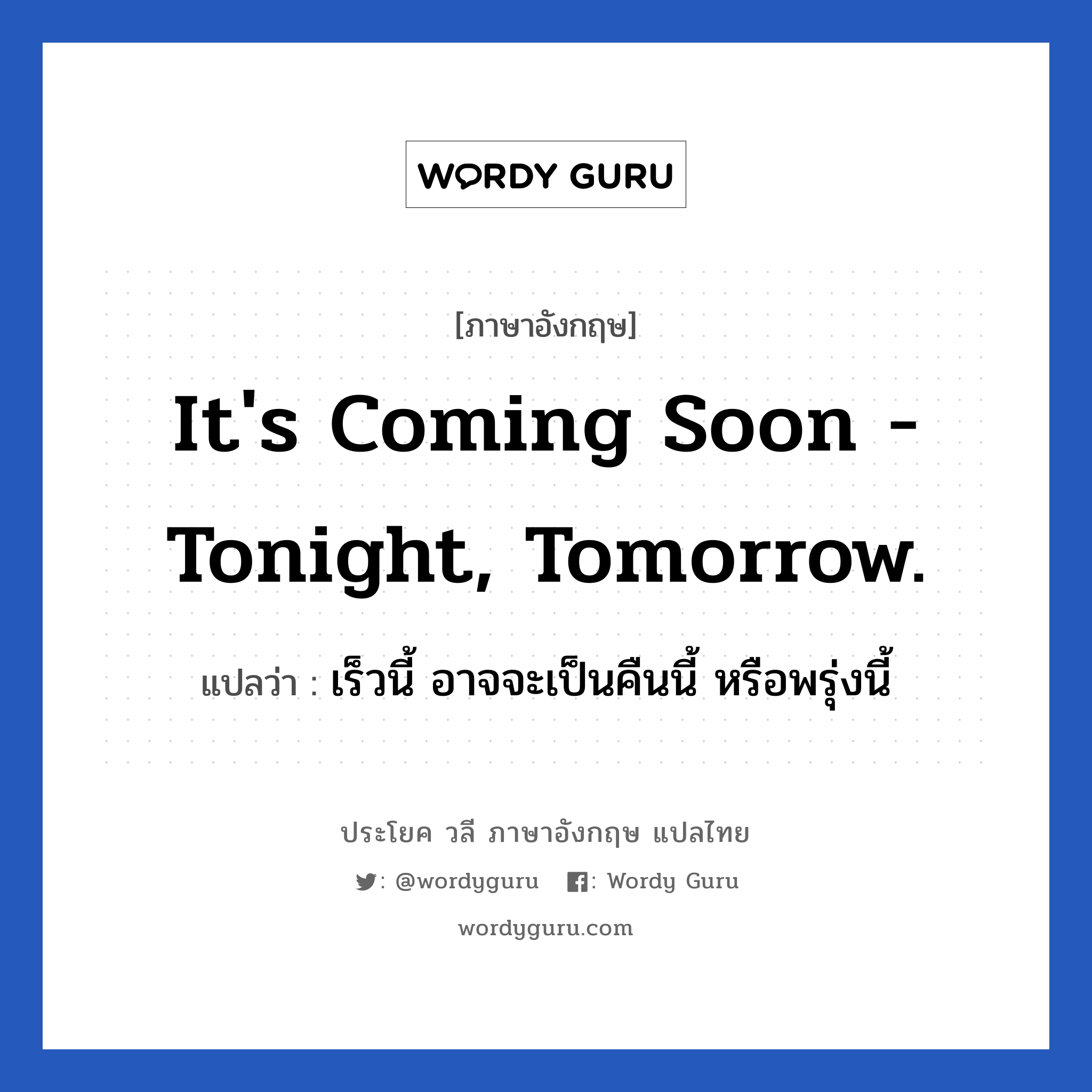It's coming soon - tonight, tomorrow. แปลว่า?, วลีภาษาอังกฤษ It's coming soon - tonight, tomorrow. แปลว่า เร็วนี้ อาจจะเป็นคืนนี้ หรือพรุ่งนี้