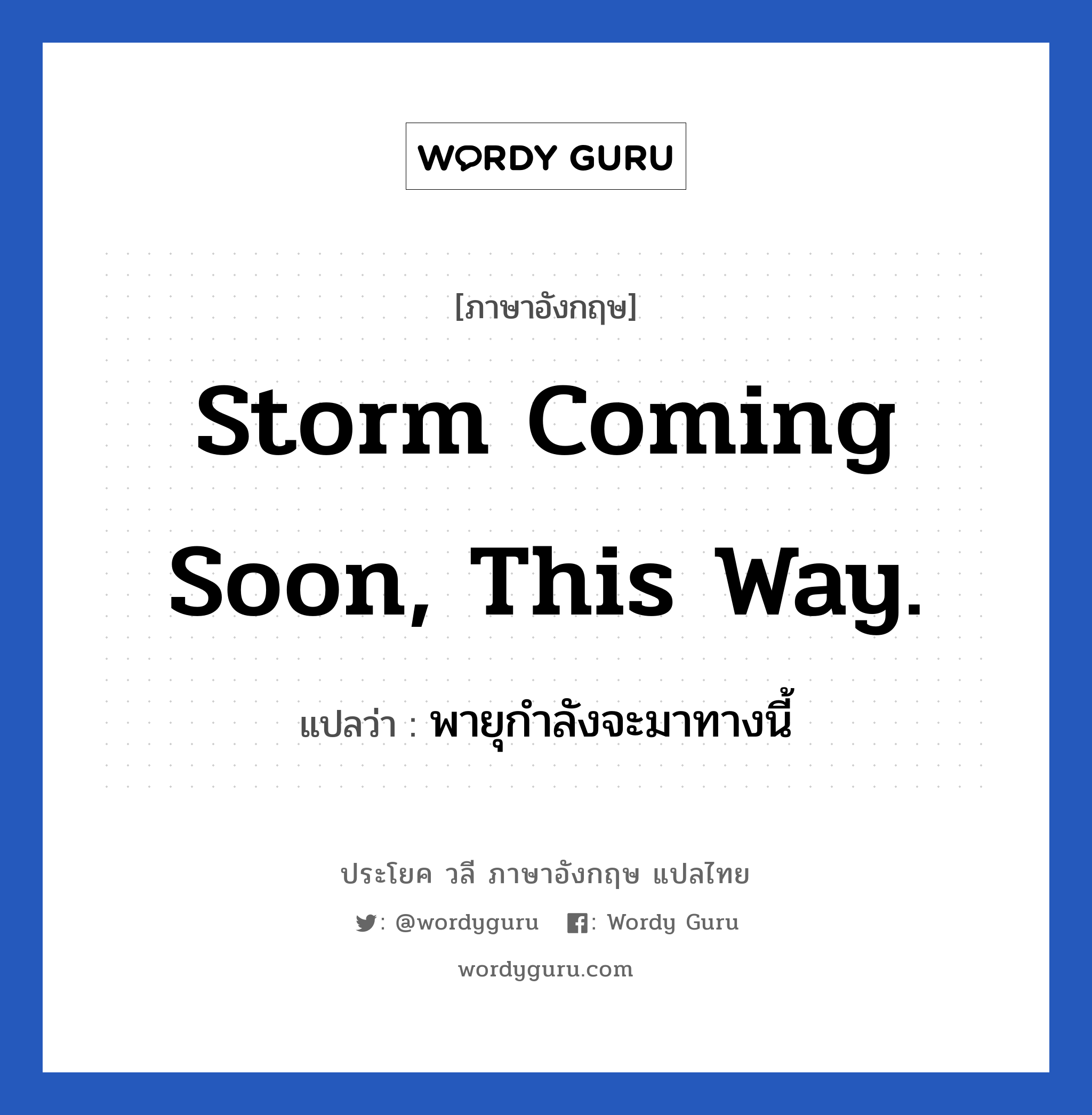 พายุกำลังจะมาทางนี้ ภาษาอังกฤษ?, วลีภาษาอังกฤษ พายุกำลังจะมาทางนี้ แปลว่า Storm coming soon, this way.