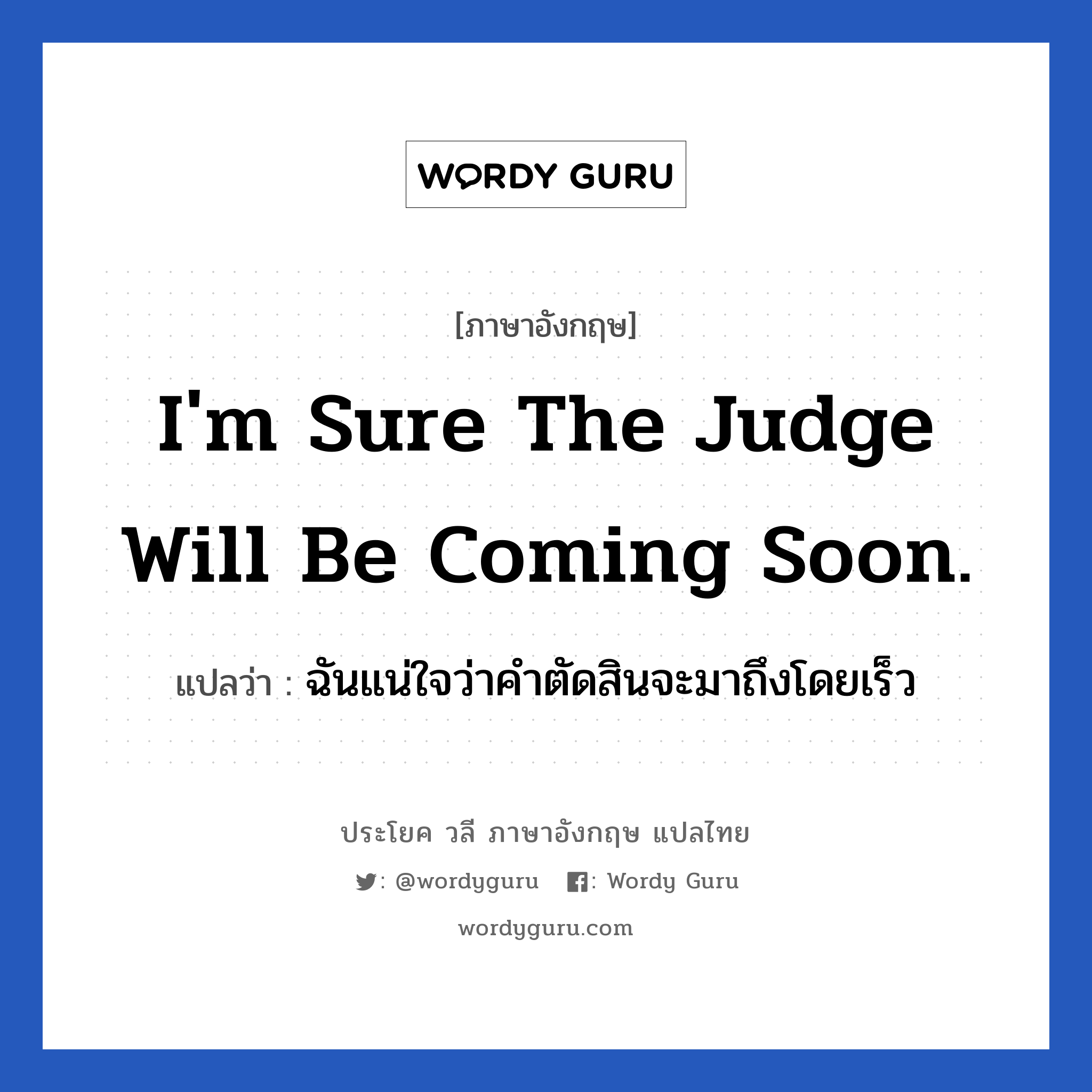 I'm sure the judge will be coming soon. แปลว่า?, วลีภาษาอังกฤษ I'm sure the judge will be coming soon. แปลว่า ฉันแน่ใจว่าคำตัดสินจะมาถึงโดยเร็ว