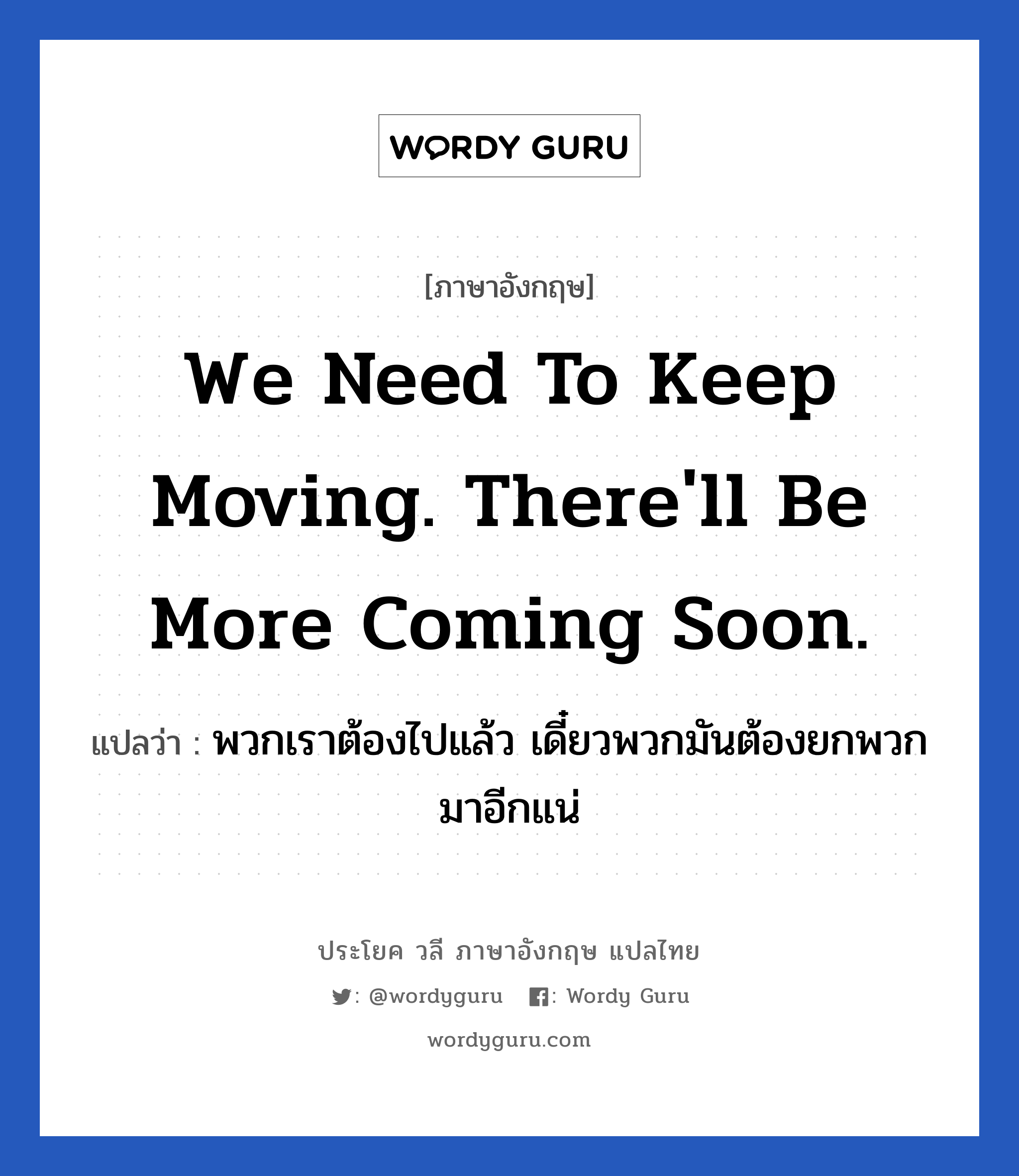 We need to keep moving. There'll be more coming soon. แปลว่า?, วลีภาษาอังกฤษ We need to keep moving. There'll be more coming soon. แปลว่า พวกเราต้องไปแล้ว เดี๋ยวพวกมันต้องยกพวกมาอีกแน่