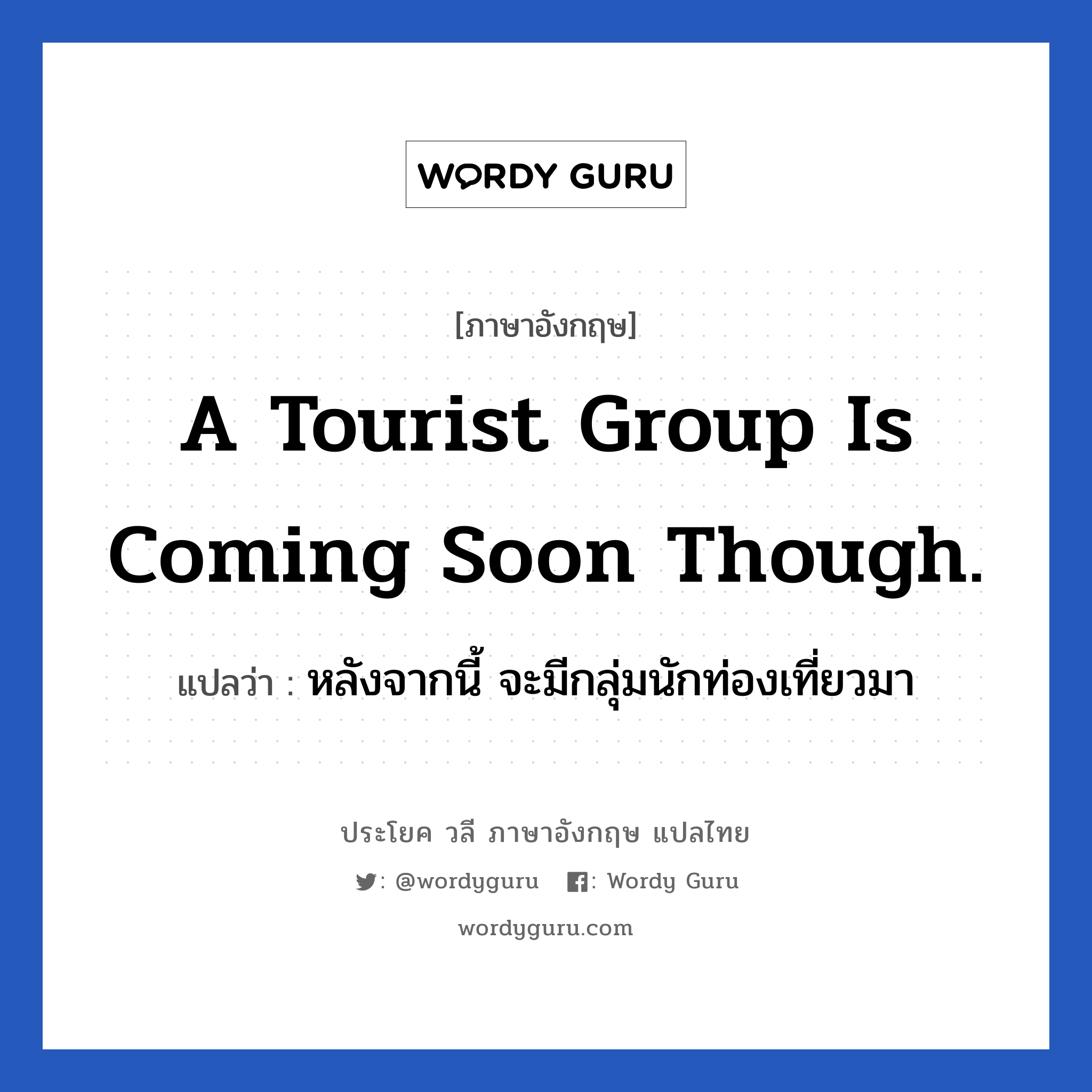 A tourist group is coming soon though. แปลว่า?, วลีภาษาอังกฤษ A tourist group is coming soon though. แปลว่า หลังจากนี้ จะมีกลุ่มนักท่องเที่ยวมา หมวด ท่องเที่ยว