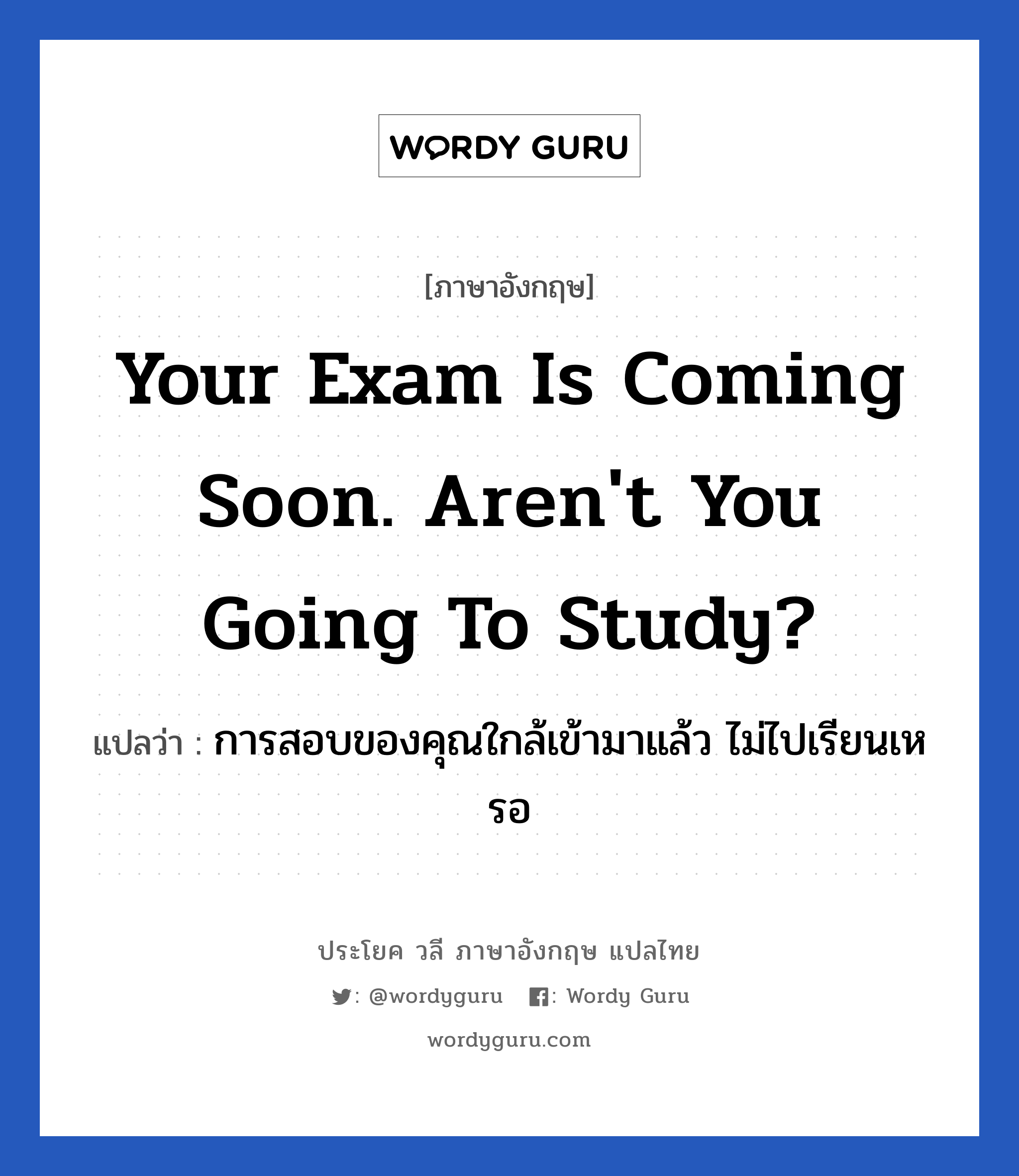 Your exam is coming soon. Aren't you going to study? แปลว่า?, วลีภาษาอังกฤษ Your exam is coming soon. Aren't you going to study? แปลว่า การสอบของคุณใกล้เข้ามาแล้ว ไม่ไปเรียนเหรอ