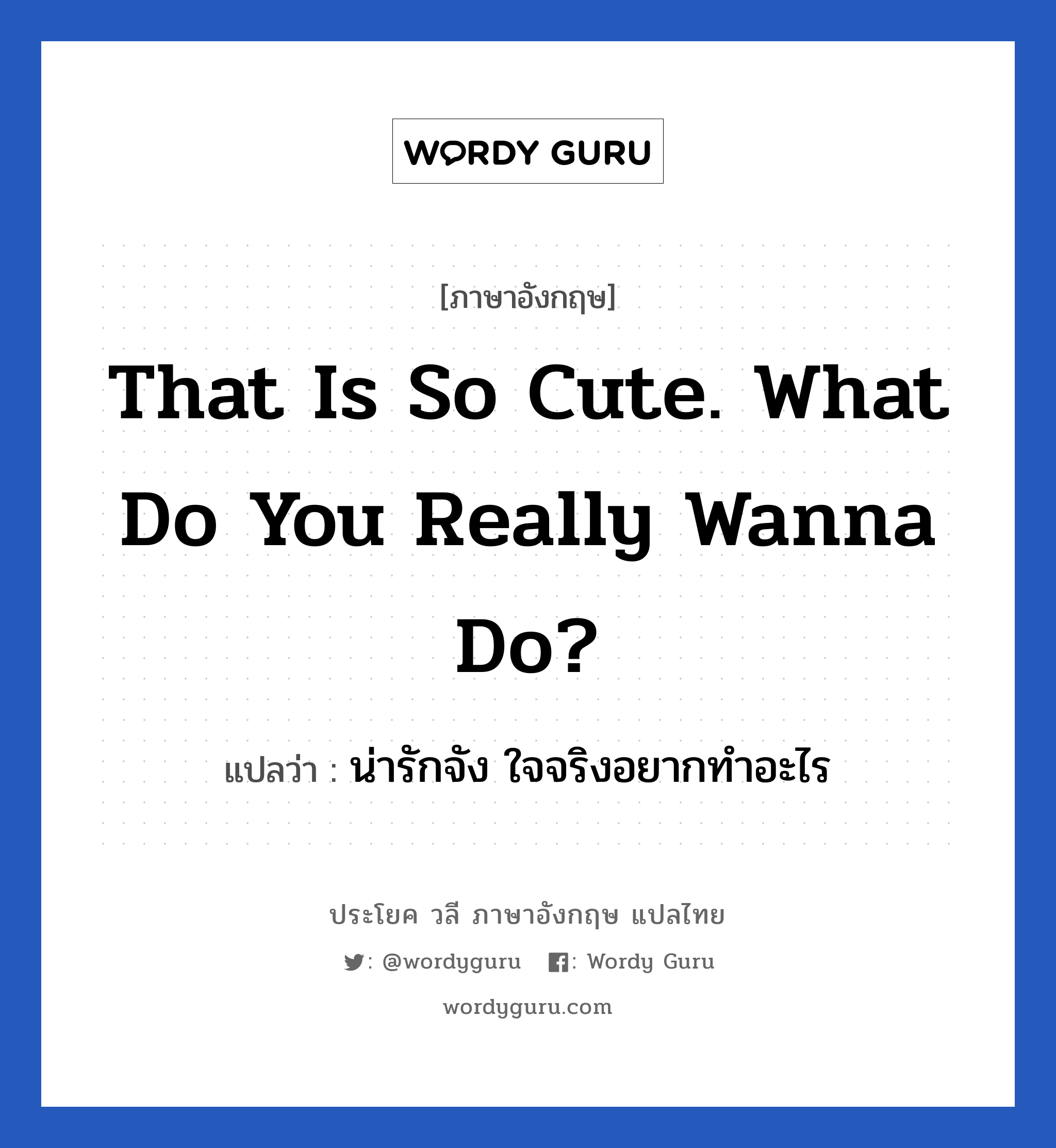น่ารักจัง ใจจริงอยากทำอะไร ภาษาอังกฤษ?, วลีภาษาอังกฤษ น่ารักจัง ใจจริงอยากทำอะไร แปลว่า That is so cute. What do you really wanna do?