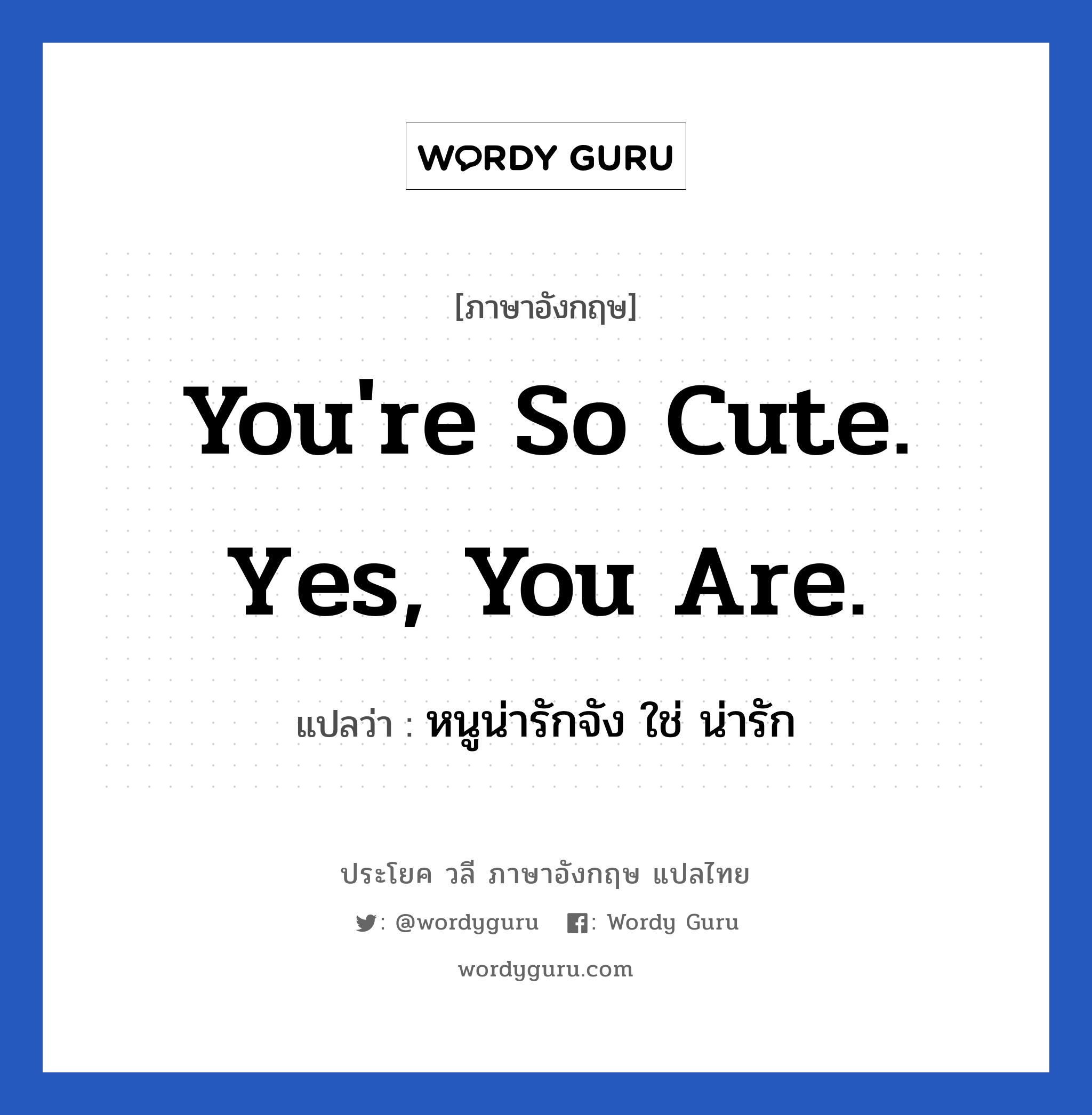 หนูน่ารักจัง ใช่ น่ารัก ภาษาอังกฤษ?, วลีภาษาอังกฤษ หนูน่ารักจัง ใช่ น่ารัก แปลว่า You're so cute. Yes, you are. หมวด คำชมเชย