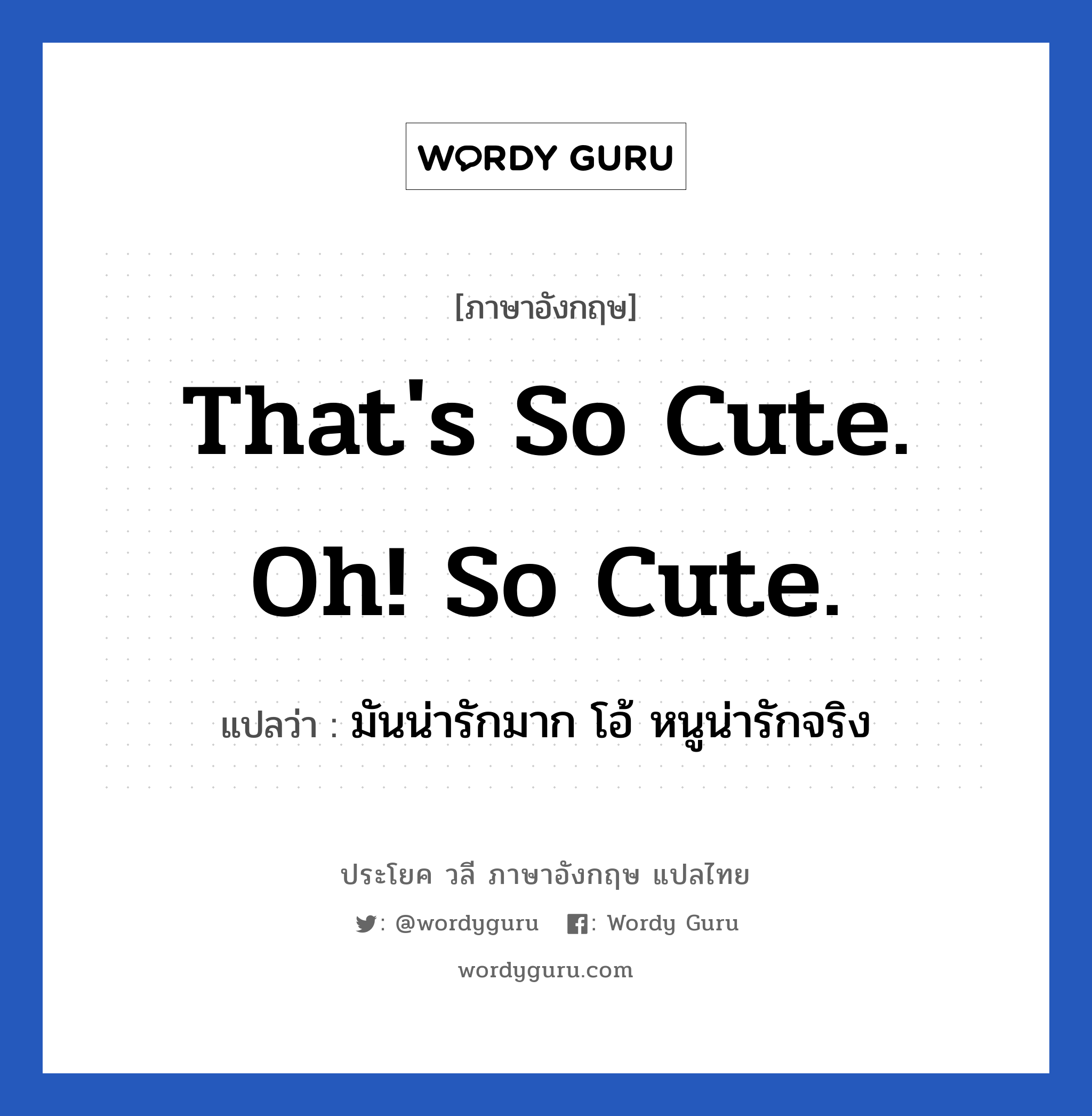 มันน่ารักมาก โอ้ หนูน่ารักจริง ภาษาอังกฤษ?, วลีภาษาอังกฤษ มันน่ารักมาก โอ้ หนูน่ารักจริง แปลว่า That's so cute. oh! So cute. หมวด คำชมเชย