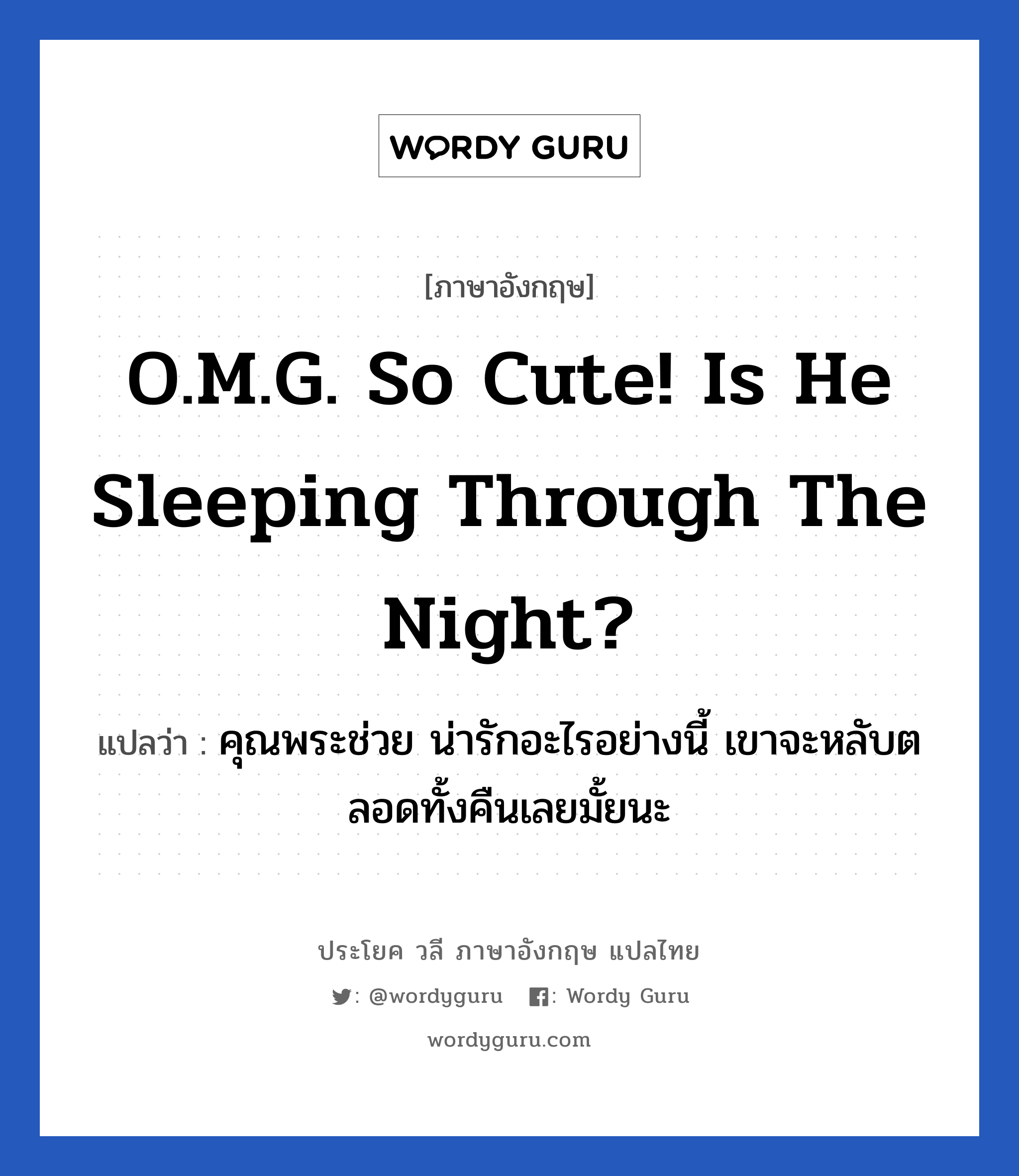 O.M.G. So cute! Is he sleeping through the night? แปลว่า?, วลีภาษาอังกฤษ O.M.G. So cute! Is he sleeping through the night? แปลว่า คุณพระช่วย น่ารักอะไรอย่างนี้ เขาจะหลับตลอดทั้งคืนเลยมั้ยนะ