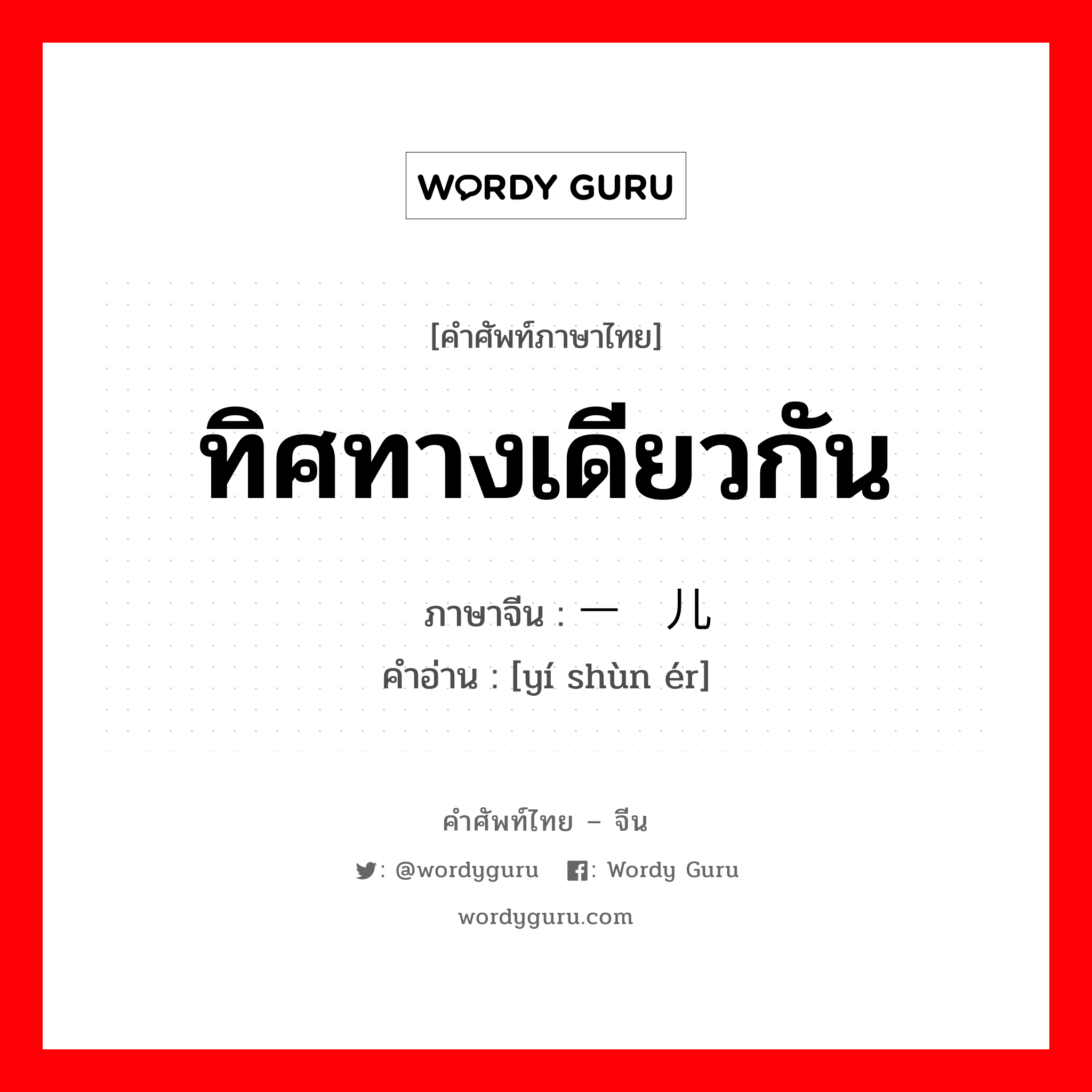 ทิศทางเดียวกัน ภาษาจีนคืออะไร, คำศัพท์ภาษาไทย - จีน ทิศทางเดียวกัน ภาษาจีน 一顺儿 คำอ่าน [yí shùn ér]