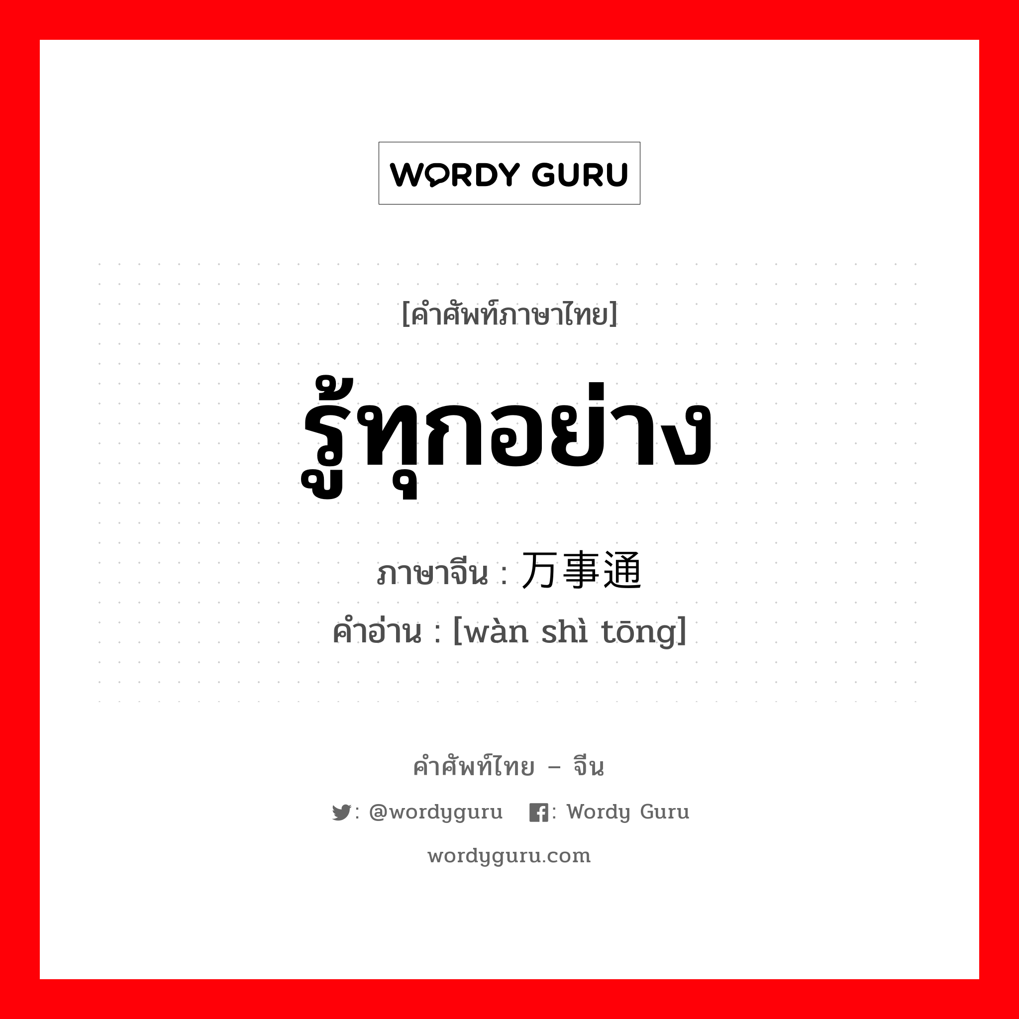 รู้ทุกอย่าง ภาษาจีนคืออะไร, คำศัพท์ภาษาไทย - จีน รู้ทุกอย่าง ภาษาจีน 万事通 คำอ่าน [wàn shì tōng]