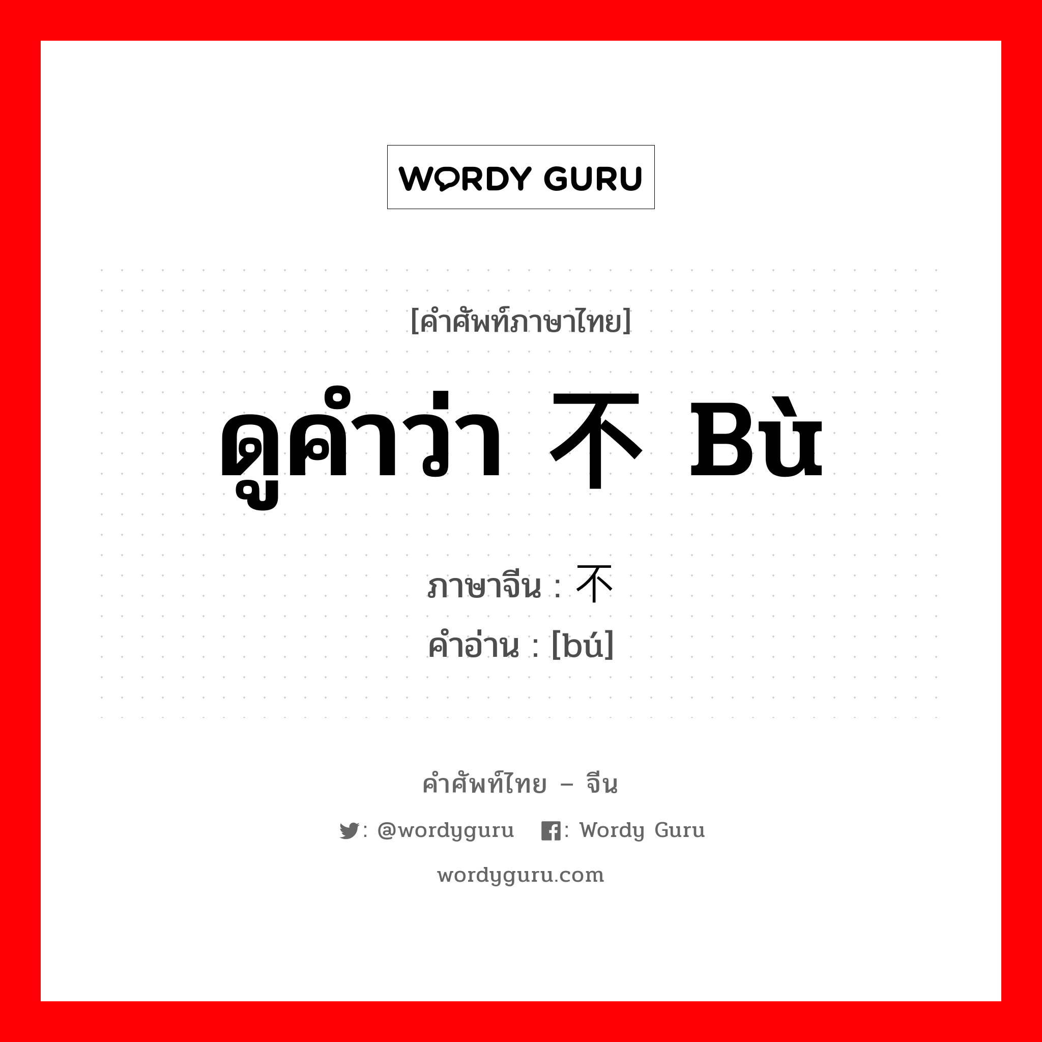 ดูคำว่า 不 bù ภาษาจีนคืออะไร, คำศัพท์ภาษาไทย - จีน ดูคำว่า 不 bù ภาษาจีน 不 คำอ่าน [bú]