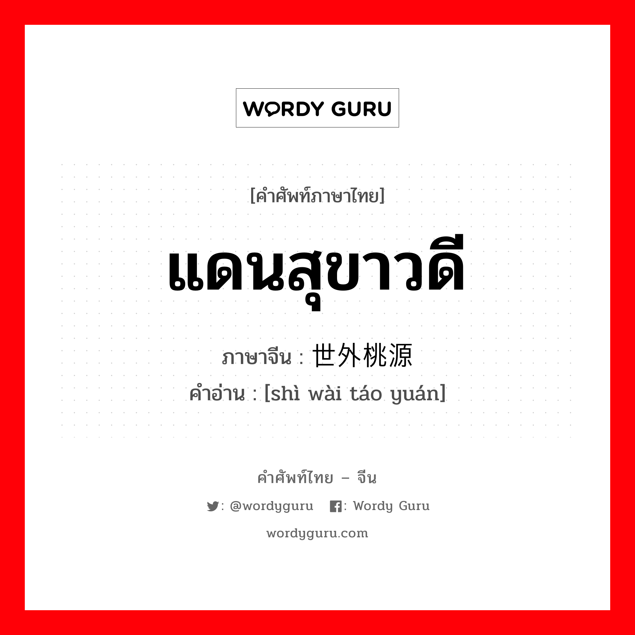 แดนสุขาวดี ภาษาจีนคืออะไร, คำศัพท์ภาษาไทย - จีน แดนสุขาวดี ภาษาจีน 世外桃源 คำอ่าน [shì wài táo yuán]