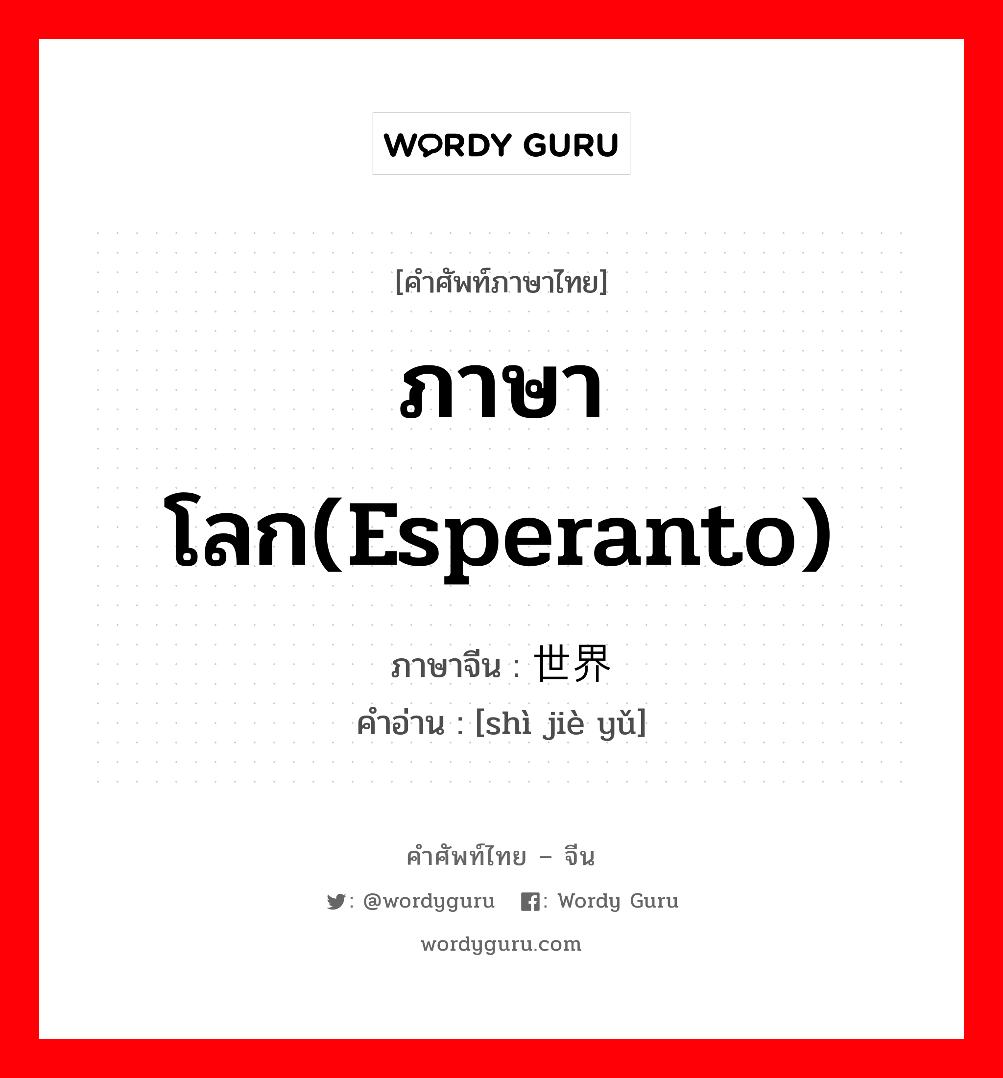 ภาษาโลก(Esperanto) ภาษาจีนคืออะไร, คำศัพท์ภาษาไทย - จีน ภาษาโลก(Esperanto) ภาษาจีน 世界语 คำอ่าน [shì jiè yǔ]