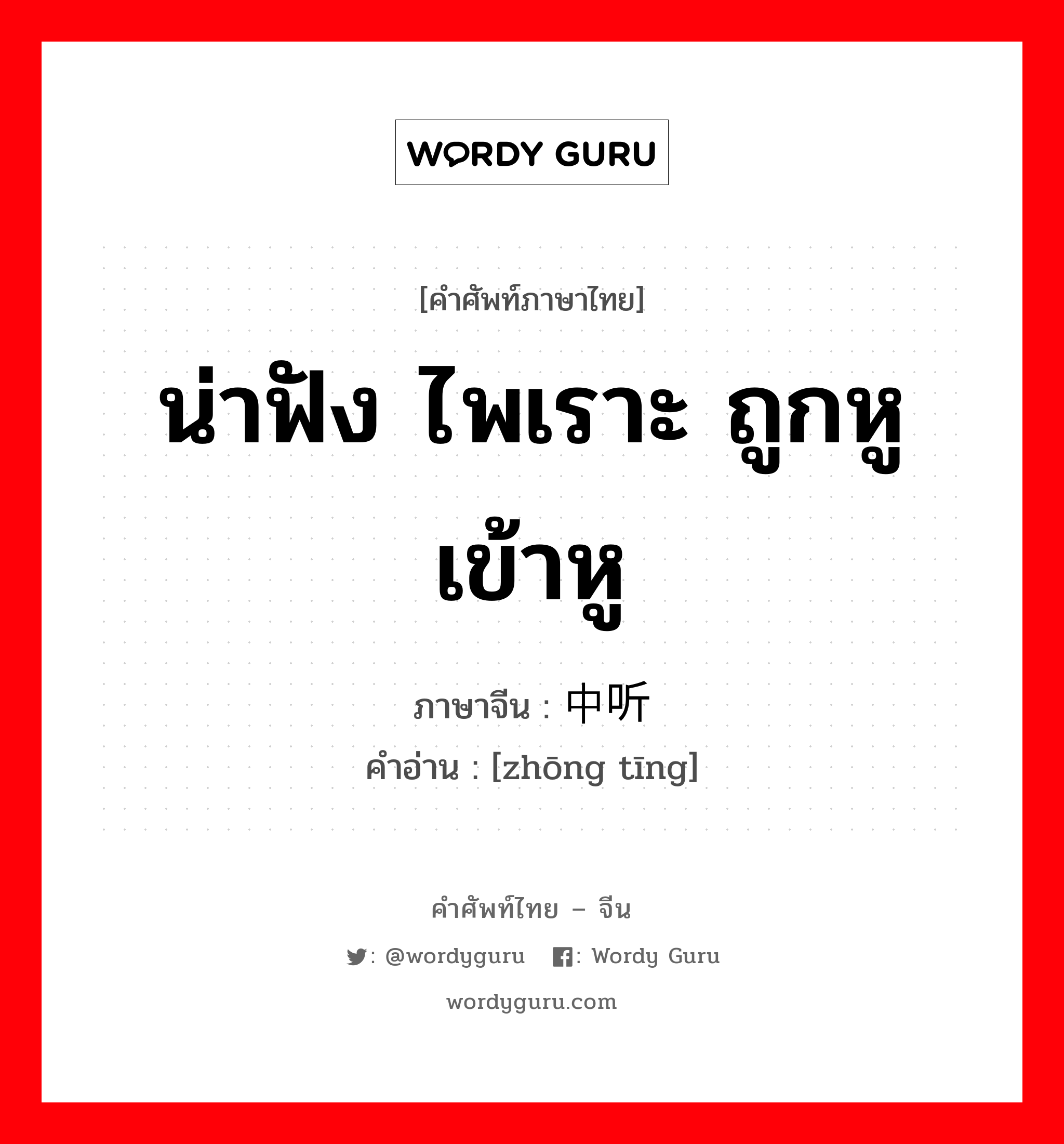 中听 ภาษาไทย?, คำศัพท์ภาษาไทย - จีน 中听 ภาษาจีน น่าฟัง ไพเราะ ถูกหู เข้าหู คำอ่าน [zhōng tīng]