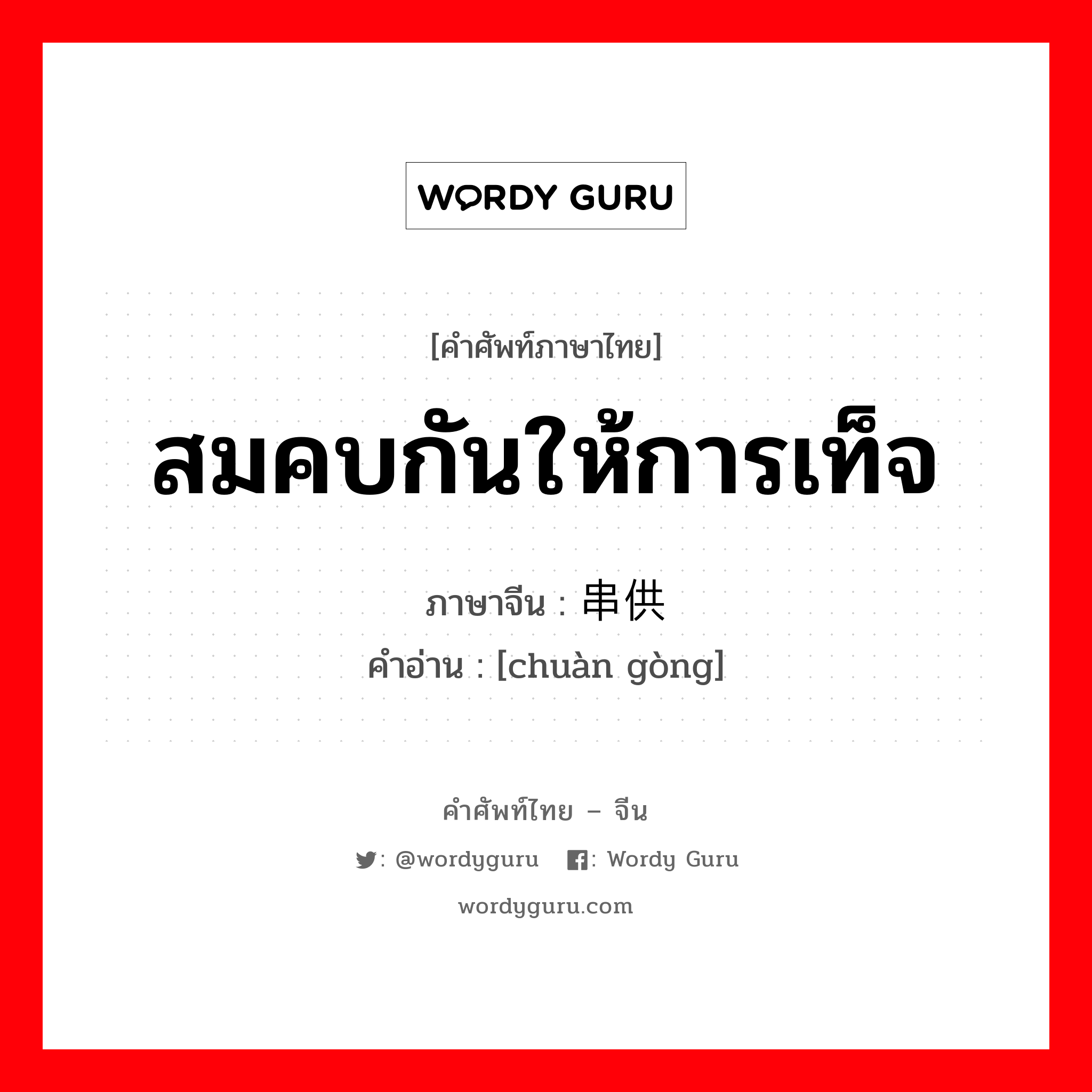 สมคบกันให้การเท็จ ภาษาจีนคืออะไร, คำศัพท์ภาษาไทย - จีน สมคบกันให้การเท็จ ภาษาจีน 串供 คำอ่าน [chuàn gòng]