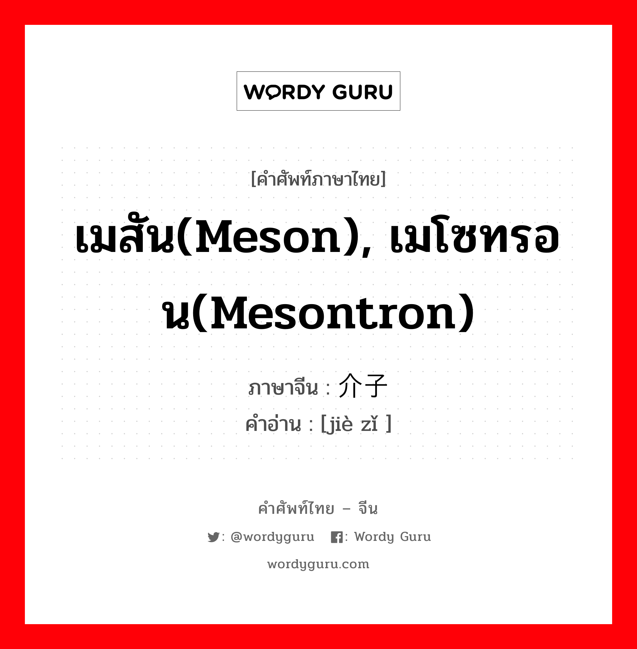 เมสัน(meson), เมโซทรอน(mesontron) ภาษาจีนคืออะไร, คำศัพท์ภาษาไทย - จีน เมสัน(meson), เมโซทรอน(mesontron) ภาษาจีน 介子 คำอ่าน [jiè zǐ ]