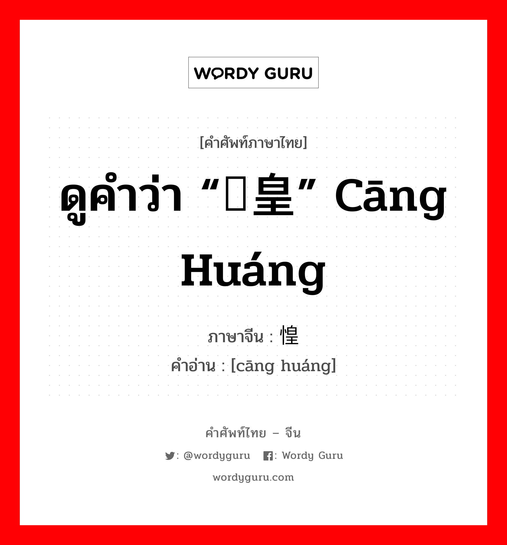 ดูคำว่า “仓皇” cāng huáng ภาษาจีนคืออะไร, คำศัพท์ภาษาไทย - จีน ดูคำว่า “仓皇” cāng huáng ภาษาจีน 仓惶 คำอ่าน [cāng huáng]