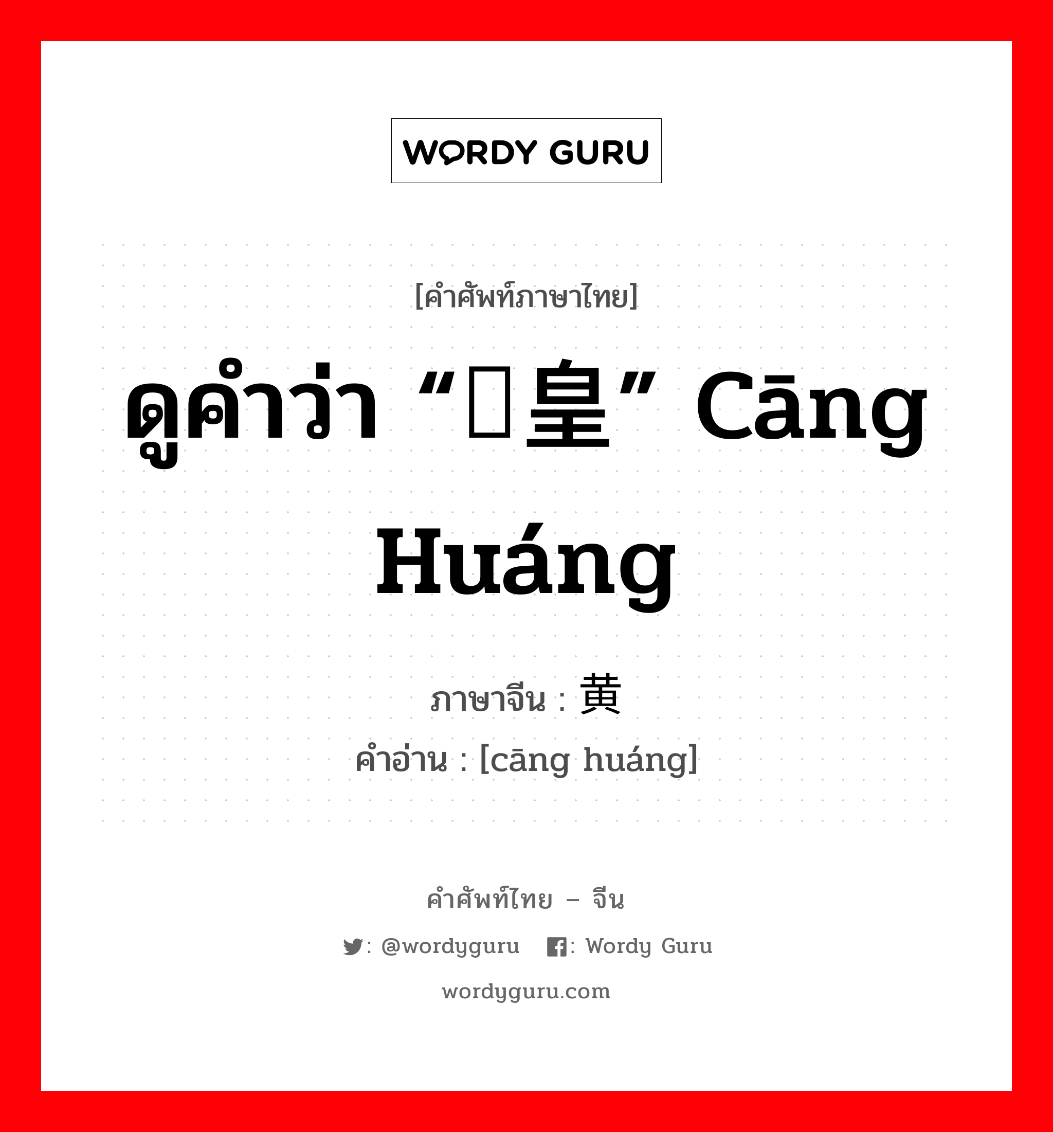 ดูคำว่า “仓皇” cāng huáng ภาษาจีนคืออะไร, คำศัพท์ภาษาไทย - จีน ดูคำว่า “仓皇” cāng huáng ภาษาจีน 仓黄 คำอ่าน [cāng huáng]
