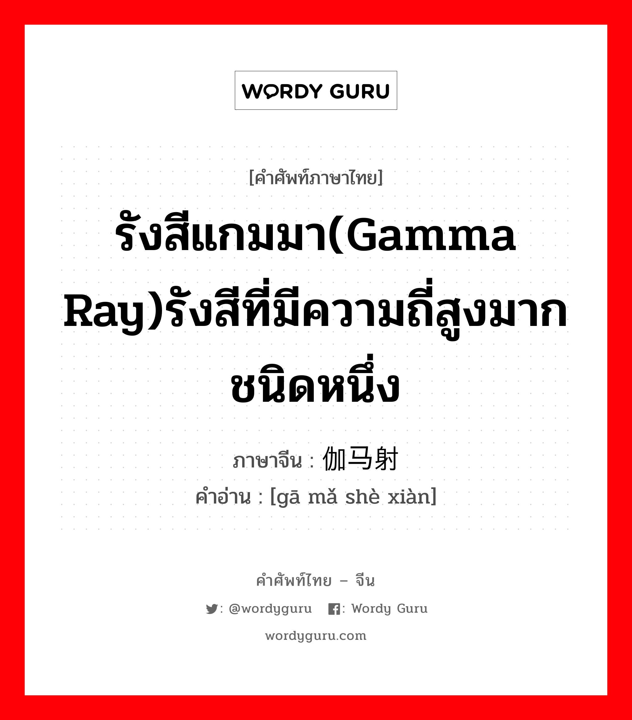 รังสีแกมมา(Gamma Ray)รังสีที่มีความถี่สูงมากชนิดหนึ่ง ภาษาจีนคืออะไร, คำศัพท์ภาษาไทย - จีน รังสีแกมมา(Gamma Ray)รังสีที่มีความถี่สูงมากชนิดหนึ่ง ภาษาจีน 伽马射线 คำอ่าน [gā mǎ shè xiàn]