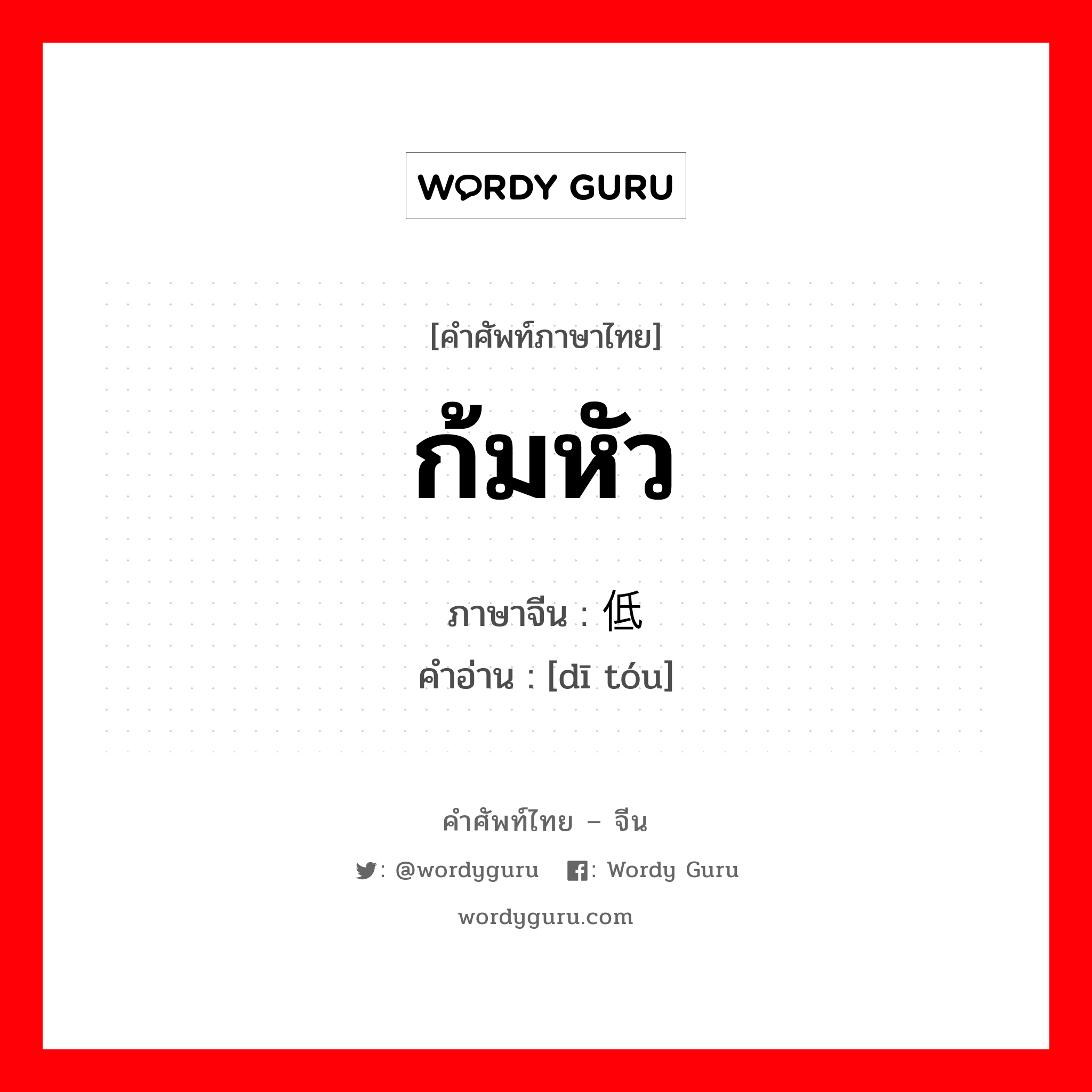 ก้มหัว ภาษาจีนคืออะไร, คำศัพท์ภาษาไทย - จีน ก้มหัว ภาษาจีน 低头 คำอ่าน [dī tóu]