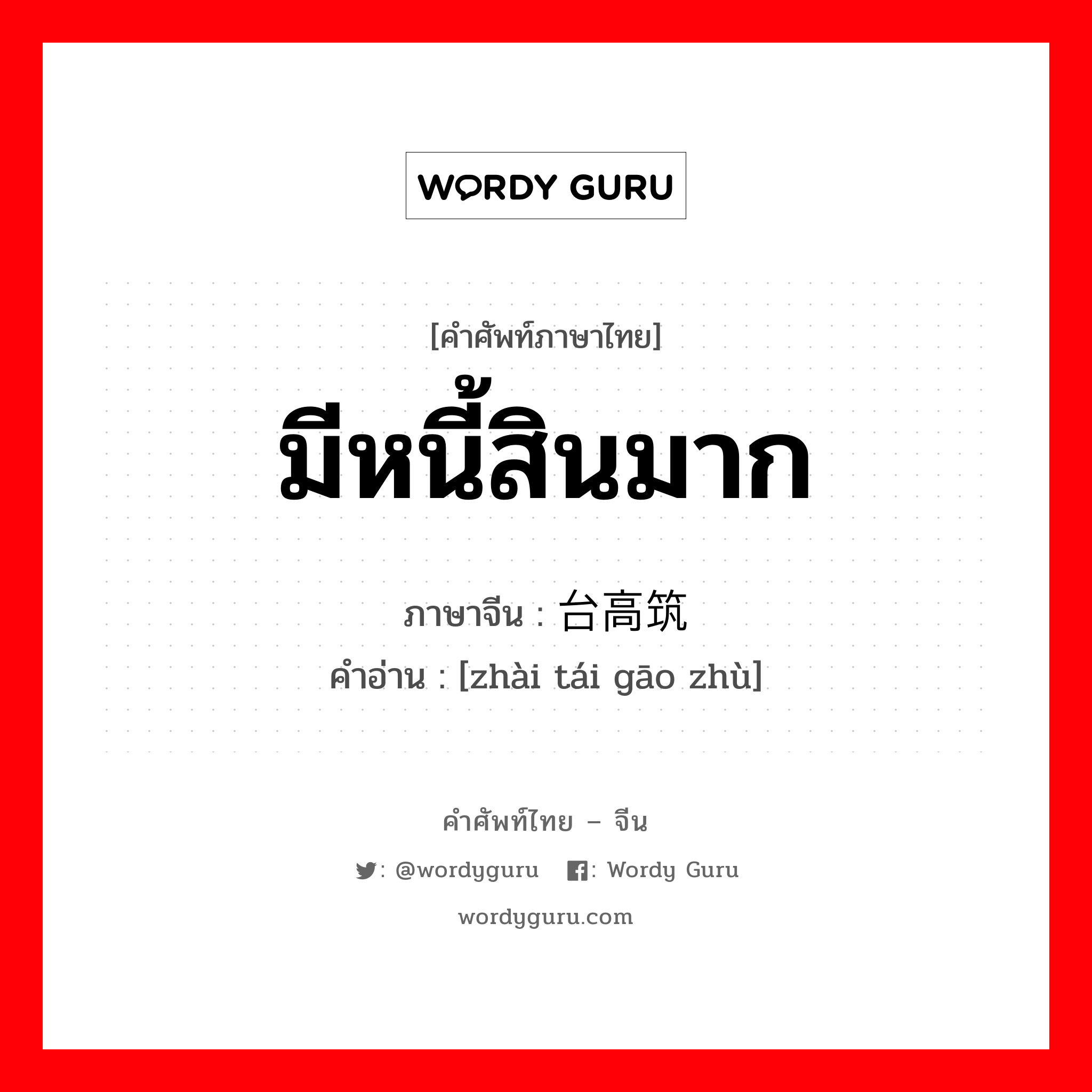 มีหนี้สินมาก ภาษาจีนคืออะไร, คำศัพท์ภาษาไทย - จีน มีหนี้สินมาก ภาษาจีน 债台高筑 คำอ่าน [zhài tái gāo zhù]