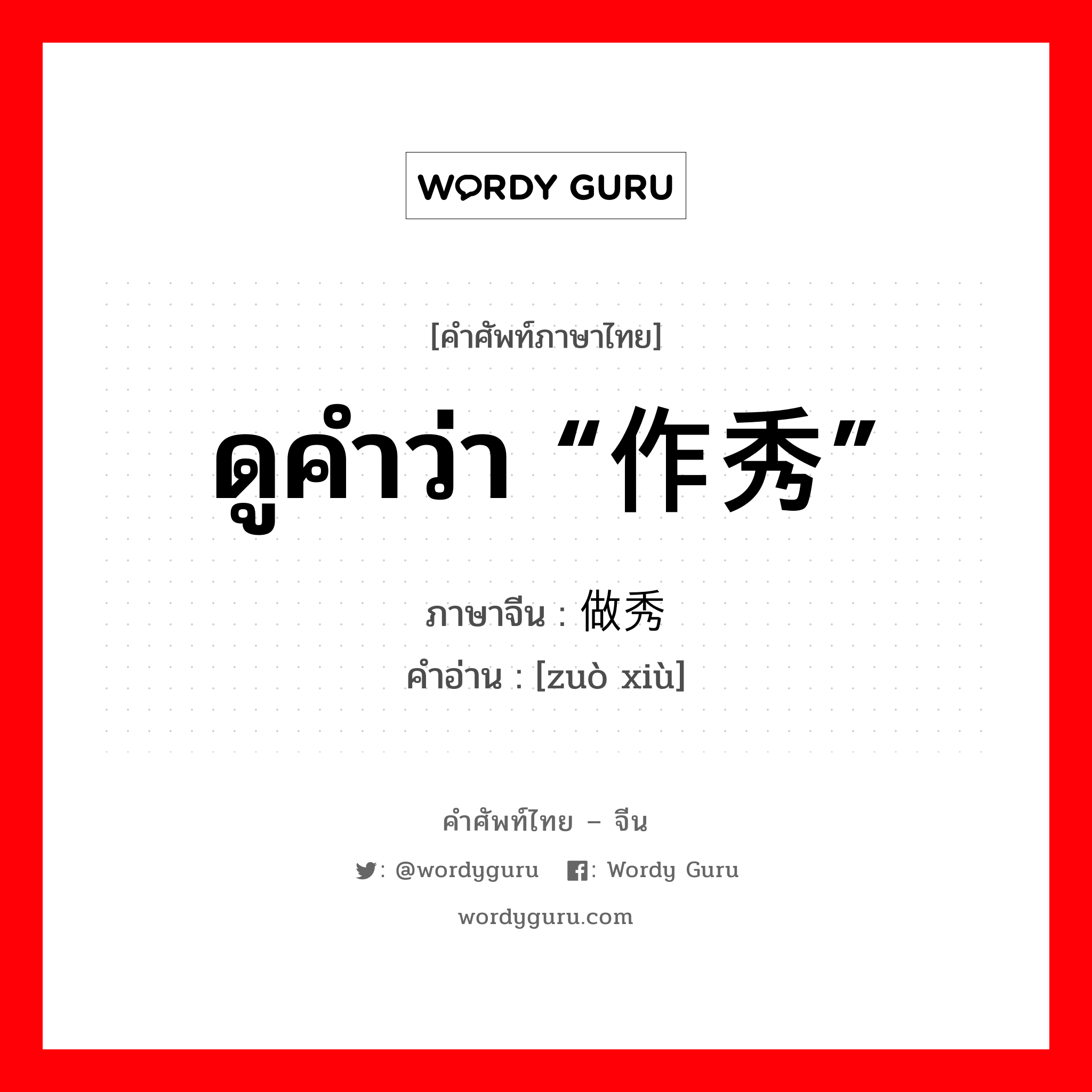 ดูคำว่า “作秀” ภาษาจีนคืออะไร, คำศัพท์ภาษาไทย - จีน ดูคำว่า “作秀” ภาษาจีน 做秀 คำอ่าน [zuò xiù]