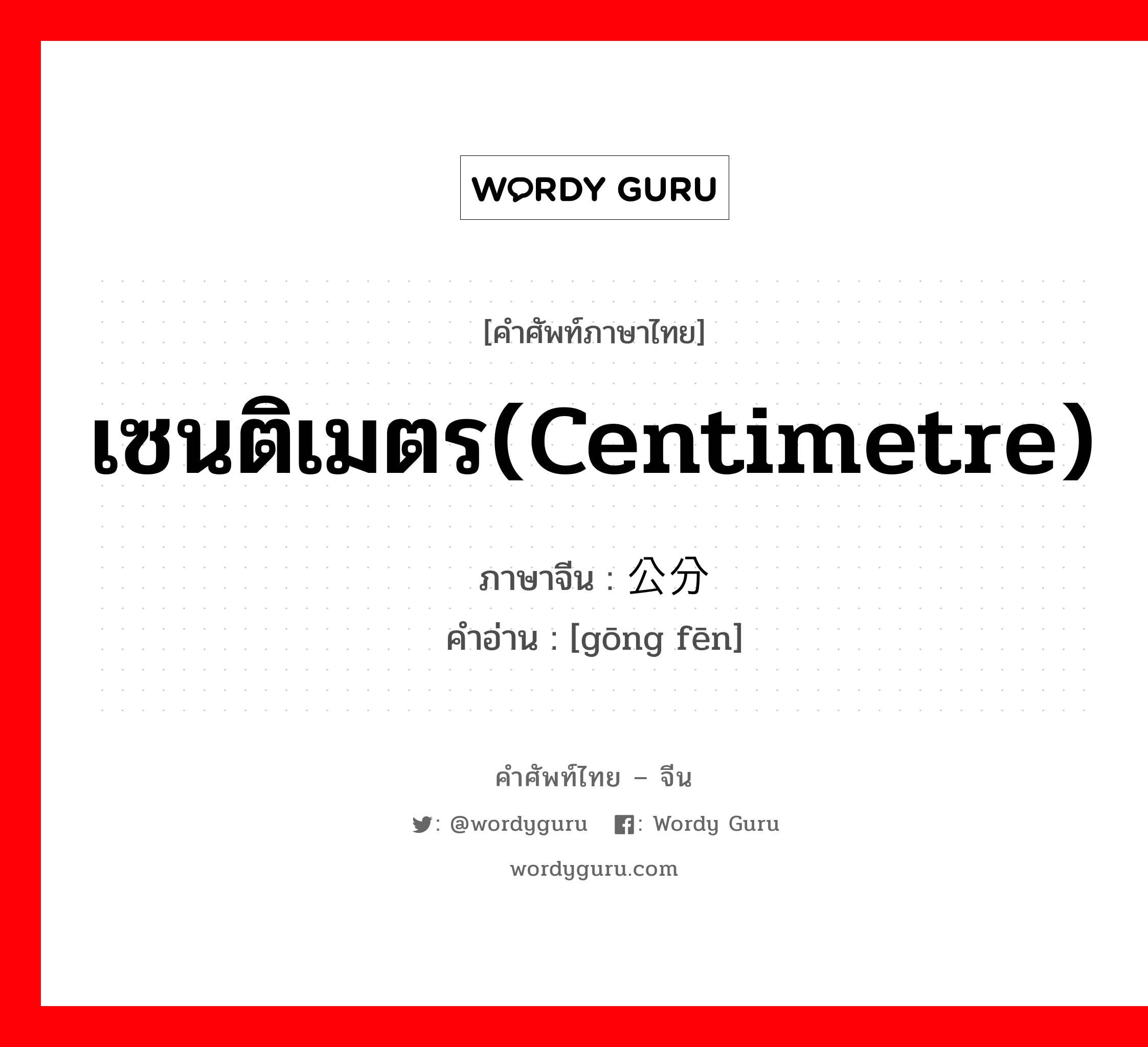 เซนติเมตร(centimetre) ภาษาจีนคืออะไร, คำศัพท์ภาษาไทย - จีน เซนติเมตร(centimetre) ภาษาจีน 公分 คำอ่าน [gōng fēn]