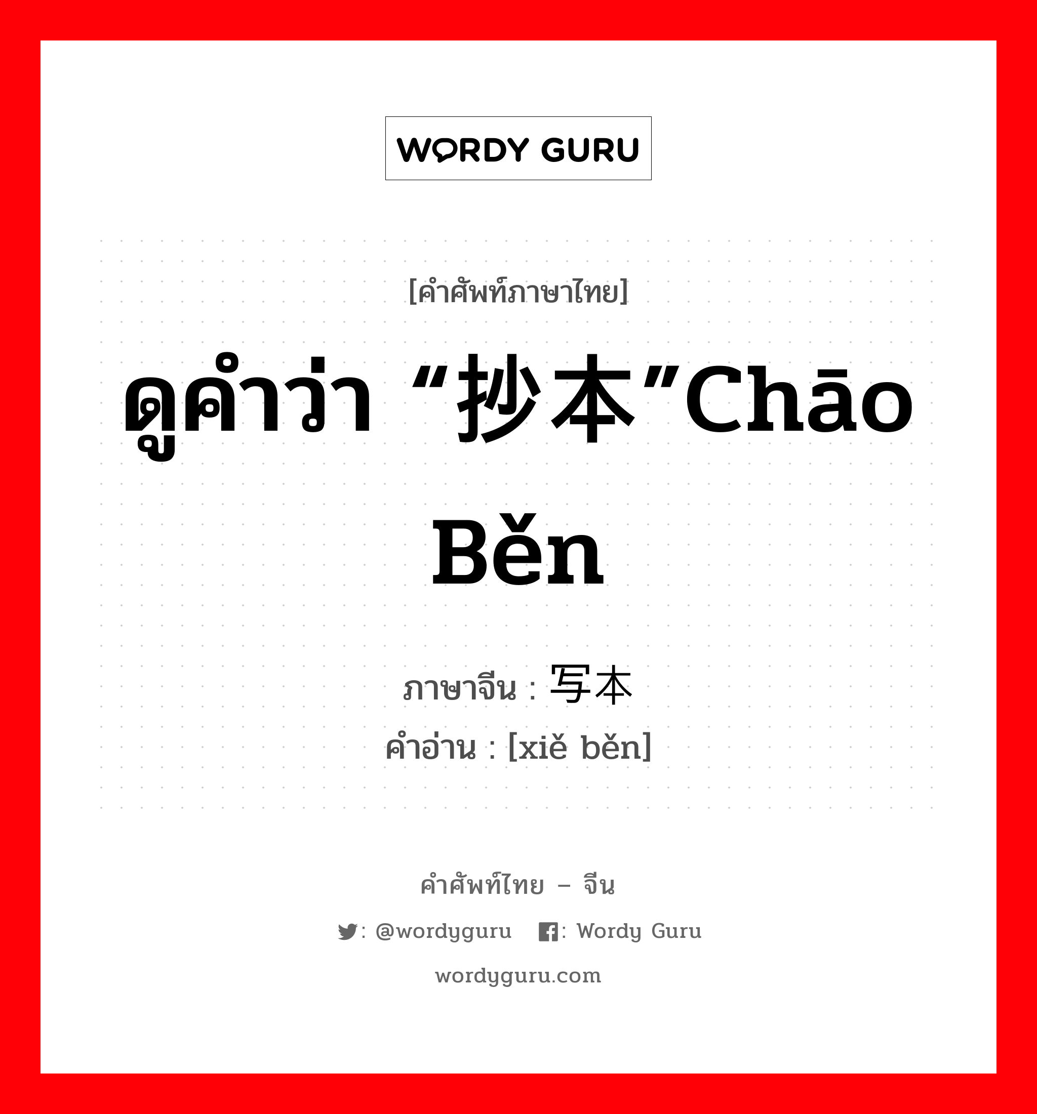 ดูคำว่า “抄本”chāo běn ภาษาจีนคืออะไร, คำศัพท์ภาษาไทย - จีน ดูคำว่า “抄本”chāo běn ภาษาจีน 写本 คำอ่าน [xiě běn]