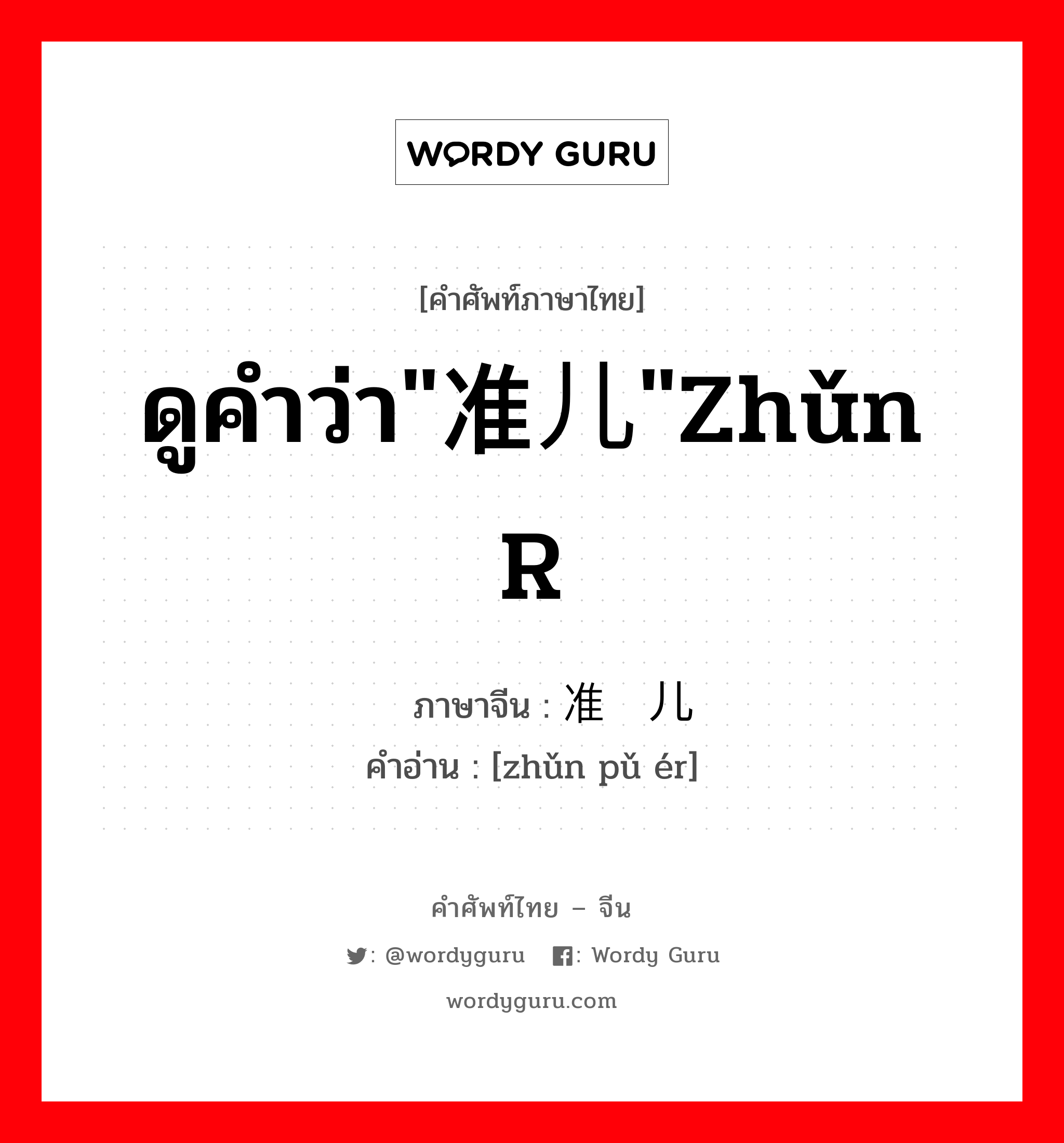 ดูคำว่า"准儿"zhǔn r ภาษาจีนคืออะไร, คำศัพท์ภาษาไทย - จีน ดูคำว่า"准儿"zhǔn r ภาษาจีน 准谱儿 คำอ่าน [zhǔn pǔ ér]