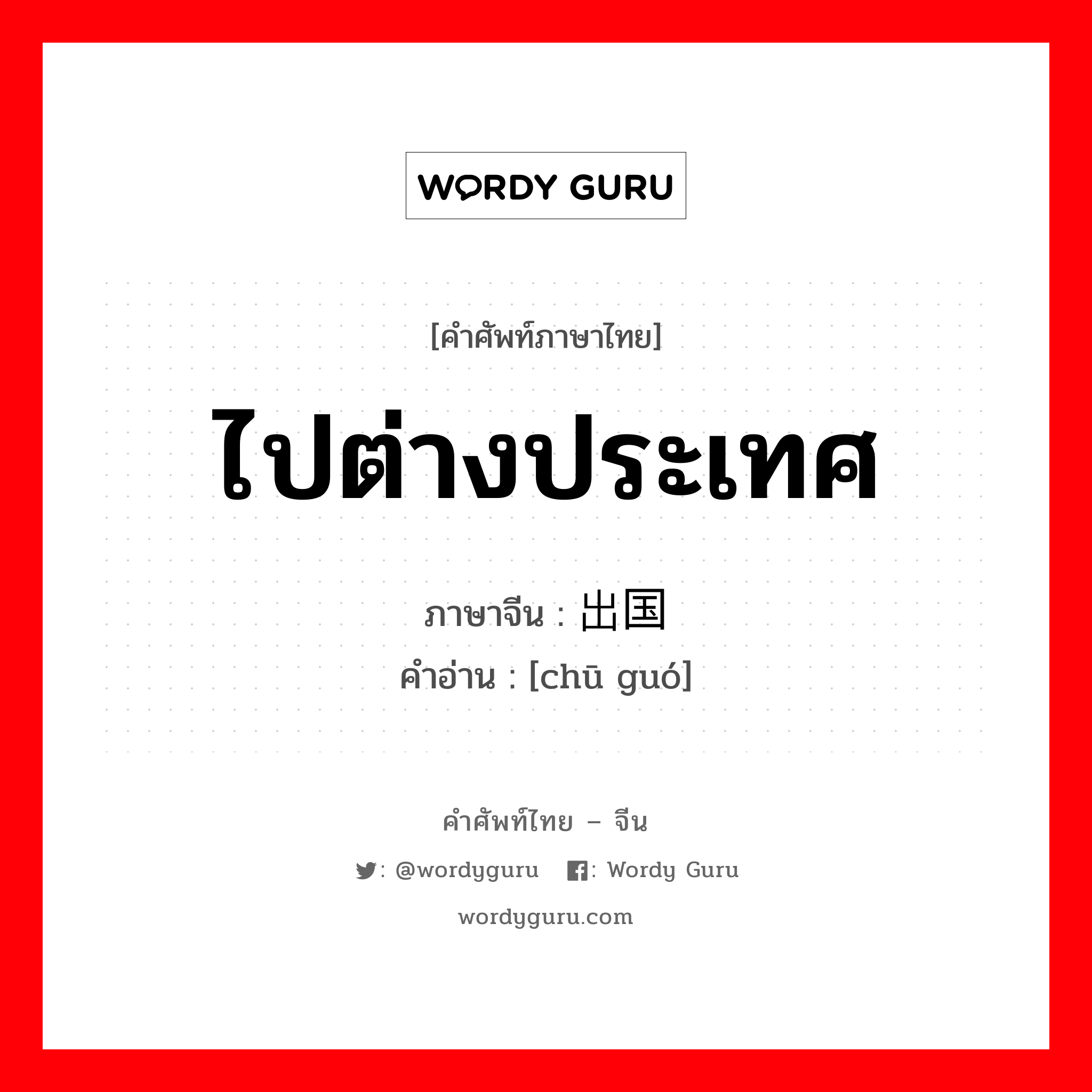 ไปต่างประเทศ ภาษาจีนคืออะไร, คำศัพท์ภาษาไทย - จีน ไปต่างประเทศ ภาษาจีน 出国 คำอ่าน [chū guó]