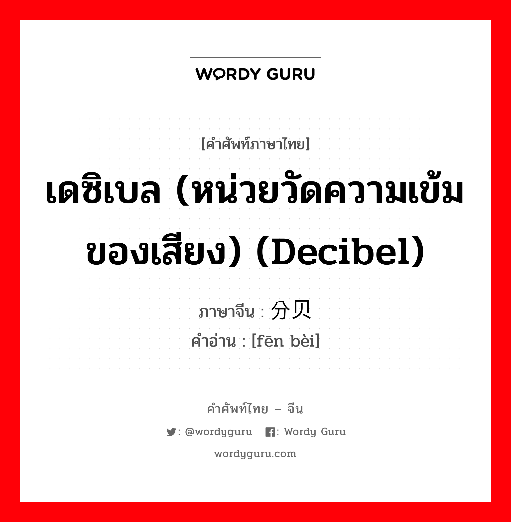 เดซิเบล (หน่วยวัดความเข้มของเสียง) (decibel) ภาษาจีนคืออะไร, คำศัพท์ภาษาไทย - จีน เดซิเบล (หน่วยวัดความเข้มของเสียง) (decibel) ภาษาจีน 分贝 คำอ่าน [fēn bèi]