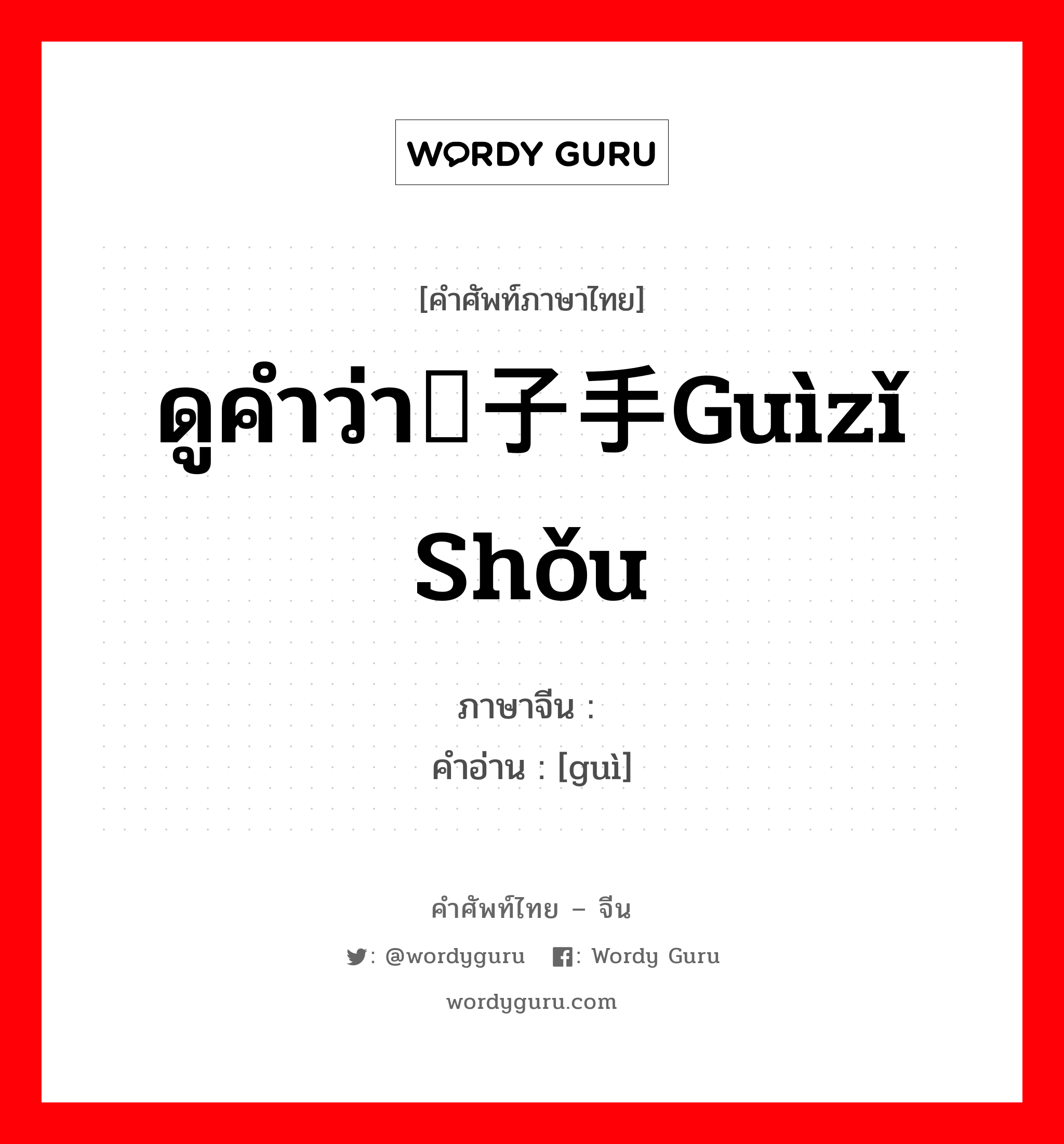 ดูคำว่า刽子手guìzǐ shǒu ภาษาจีนคืออะไร, คำศัพท์ภาษาไทย - จีน ดูคำว่า刽子手guìzǐ shǒu ภาษาจีน 刽 คำอ่าน [guì]