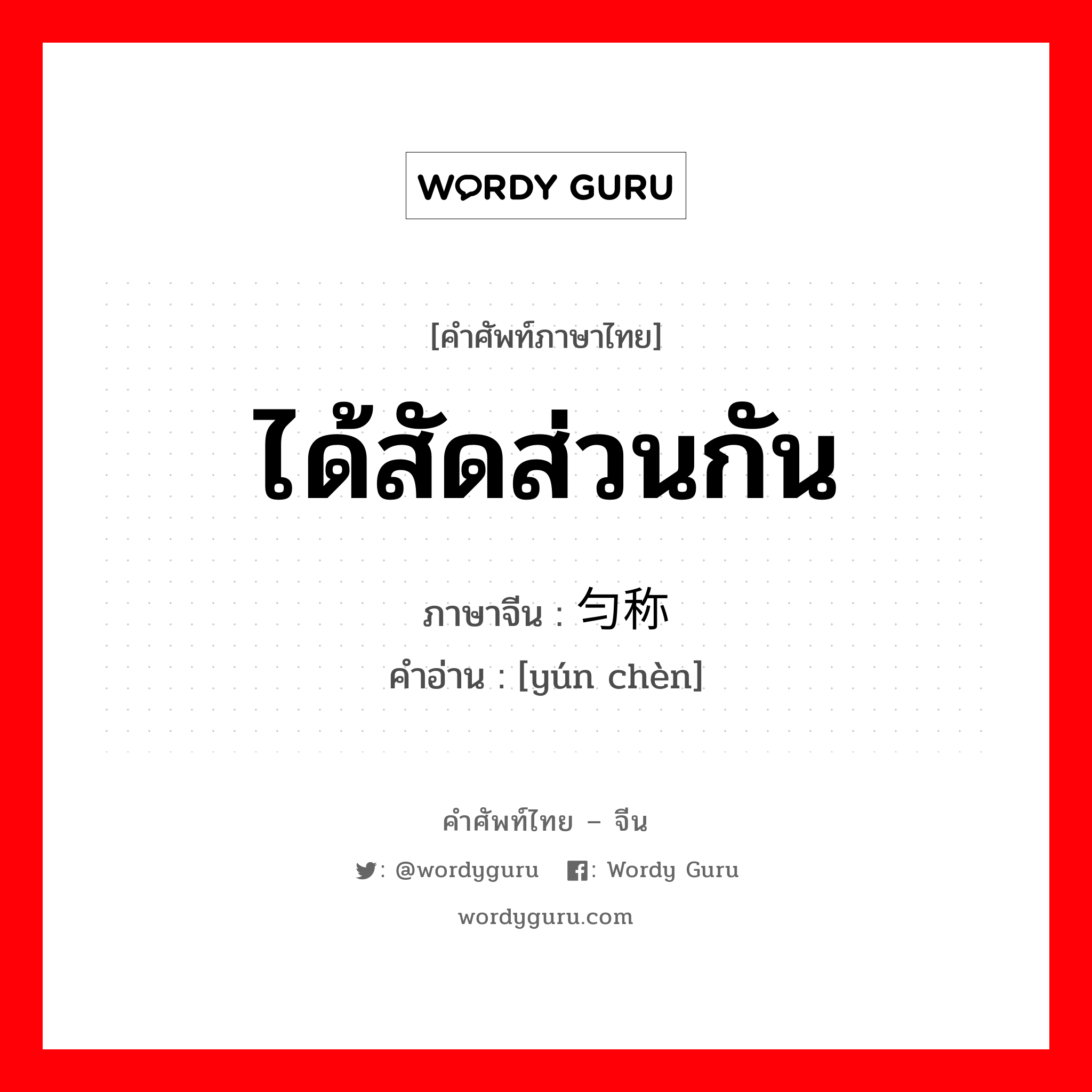 ได้สัดส่วนกัน ภาษาจีนคืออะไร, คำศัพท์ภาษาไทย - จีน ได้สัดส่วนกัน ภาษาจีน 匀称 คำอ่าน [yún chèn]