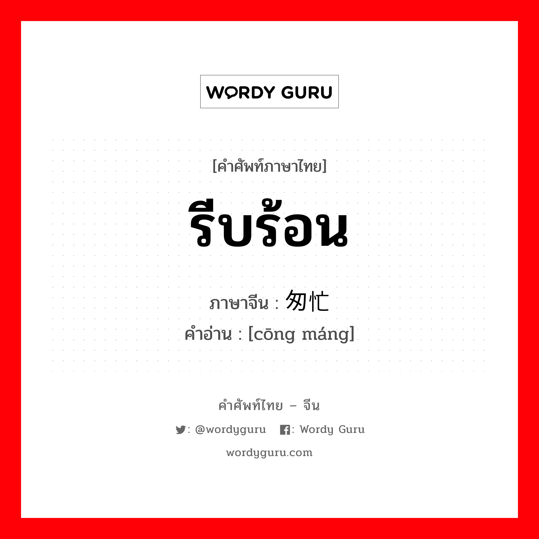 รีบร้อน ภาษาจีนคืออะไร, คำศัพท์ภาษาไทย - จีน รีบร้อน ภาษาจีน 匆忙 คำอ่าน [cōng máng]